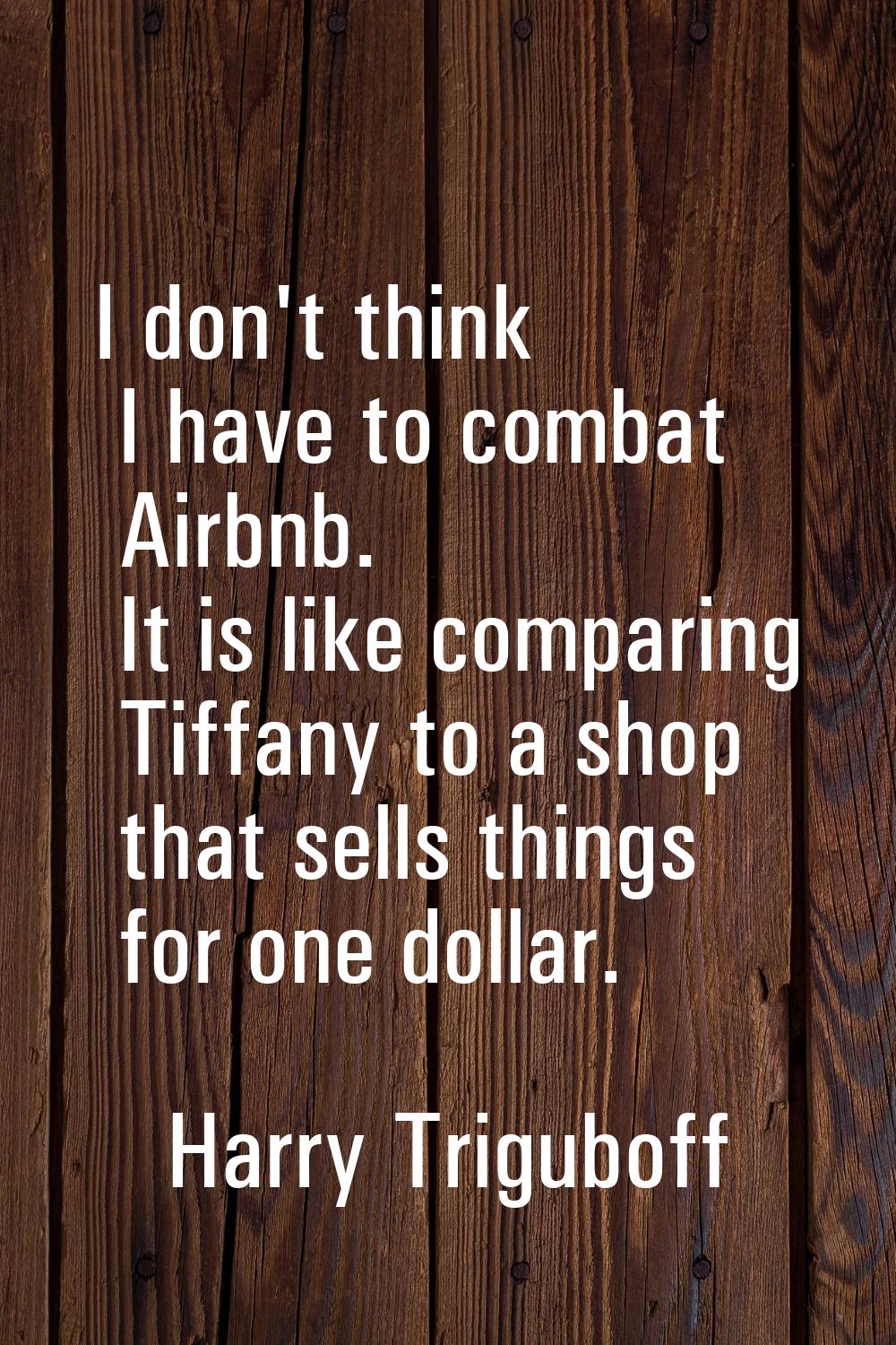 I don't think I have to combat Airbnb. It is like comparing Tiffany to a shop that sells things for