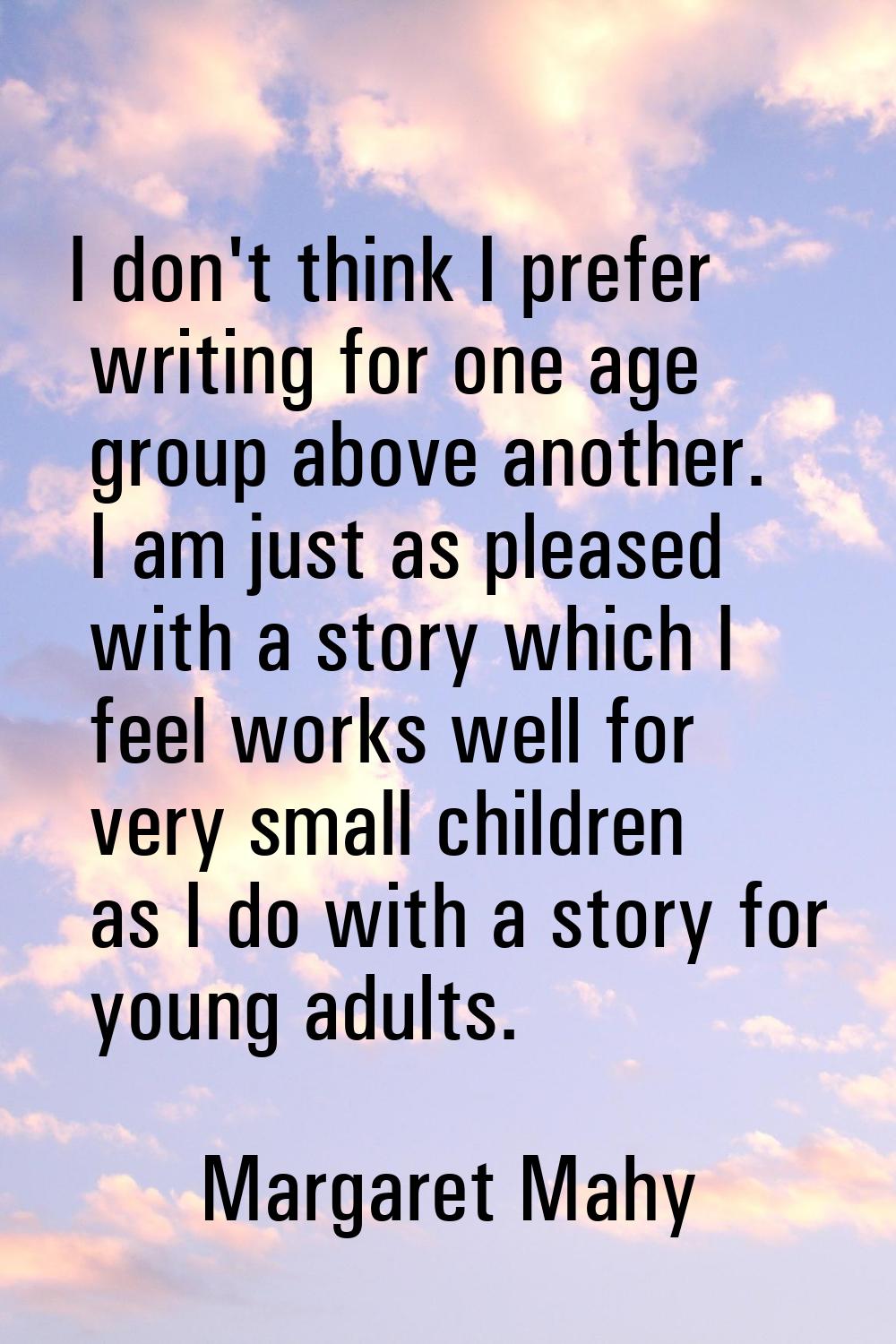 I don't think I prefer writing for one age group above another. I am just as pleased with a story w