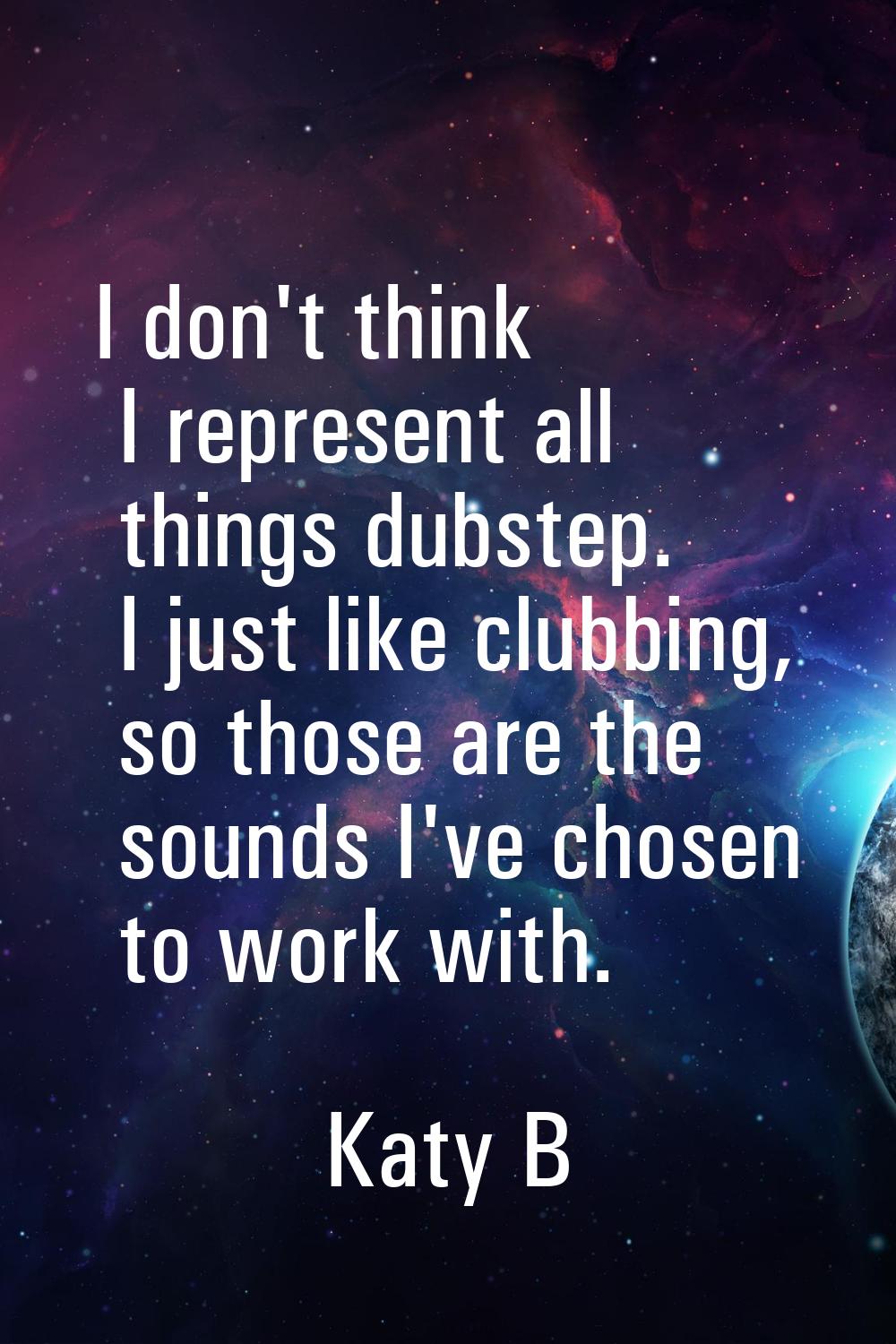 I don't think I represent all things dubstep. I just like clubbing, so those are the sounds I've ch