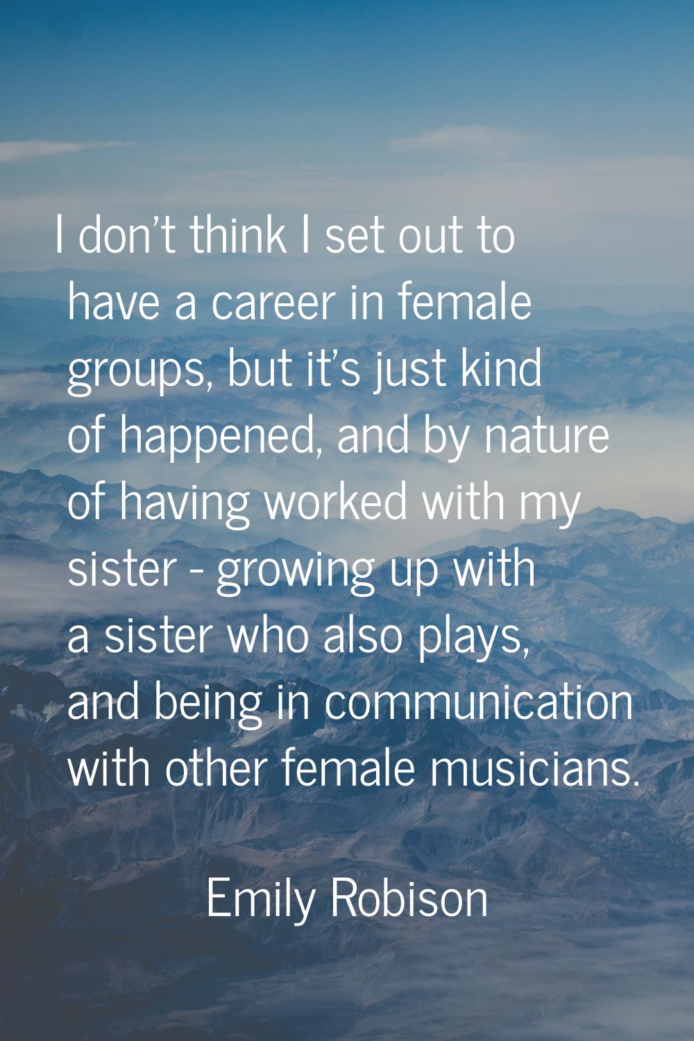 I don't think I set out to have a career in female groups, but it's just kind of happened, and by n