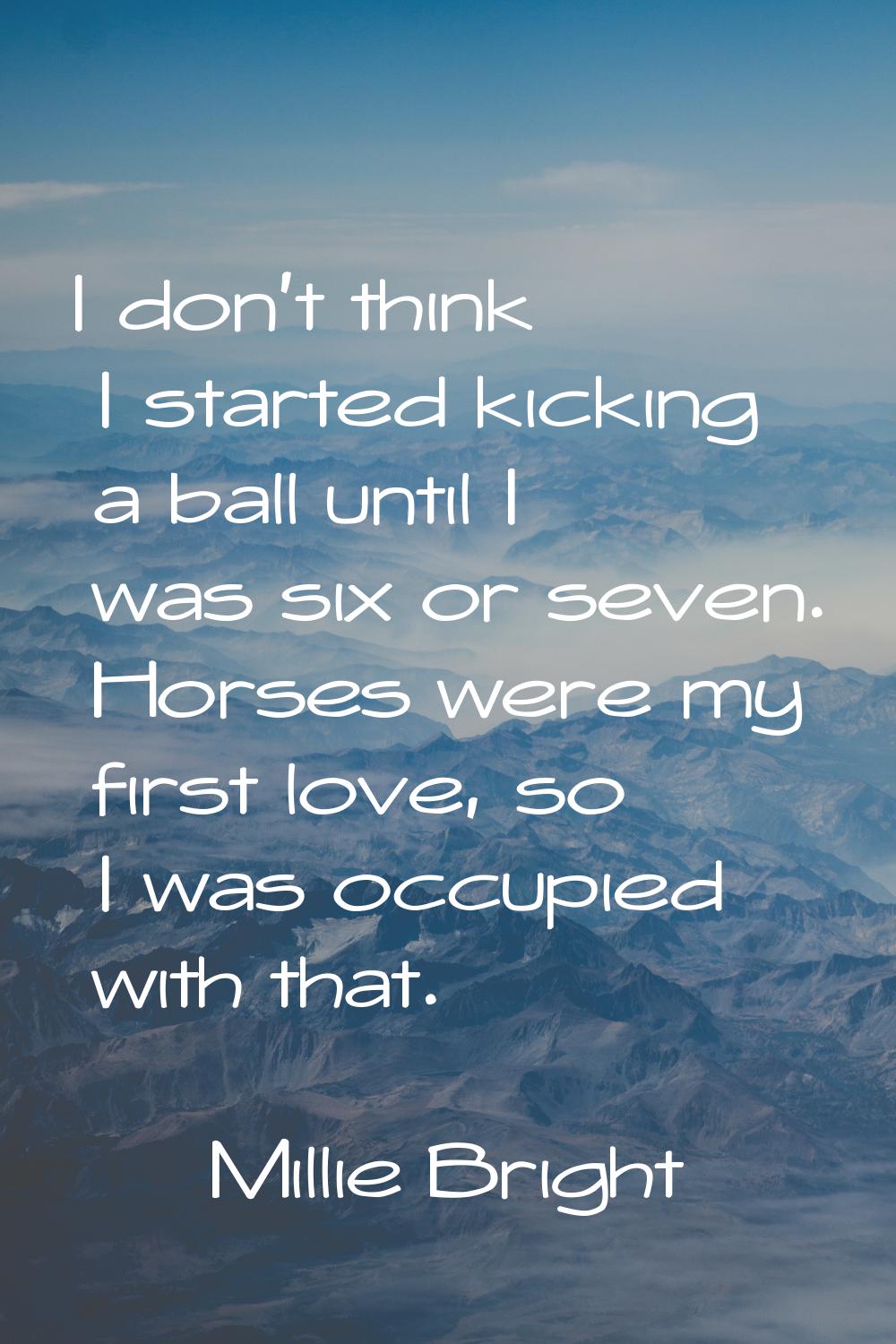 I don't think I started kicking a ball until I was six or seven. Horses were my first love, so I wa
