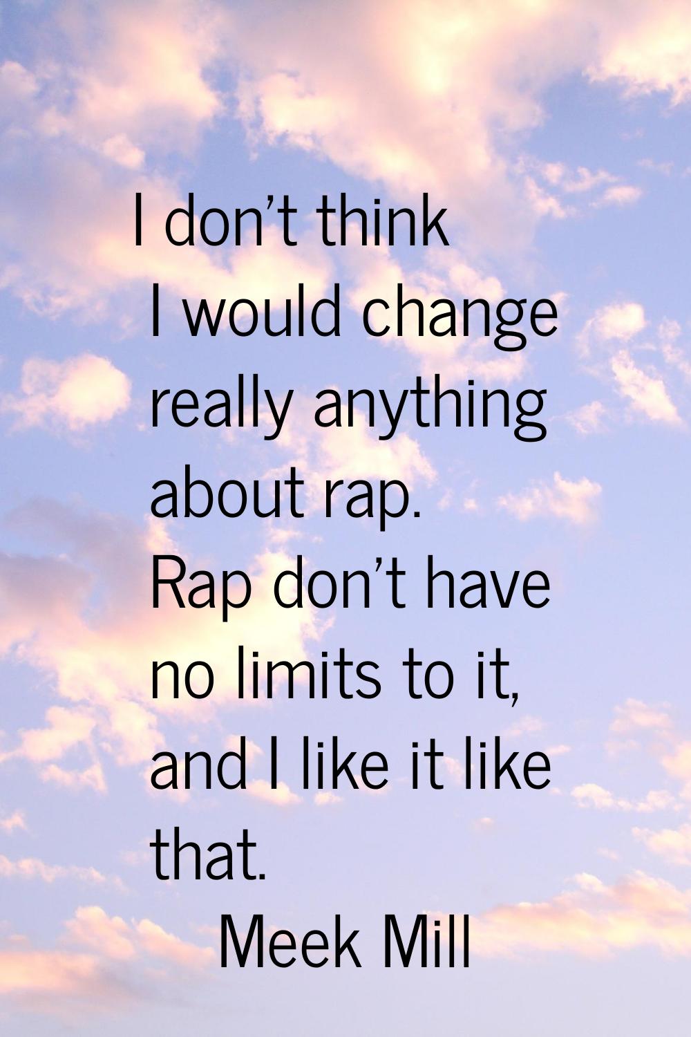 I don't think I would change really anything about rap. Rap don't have no limits to it, and I like 