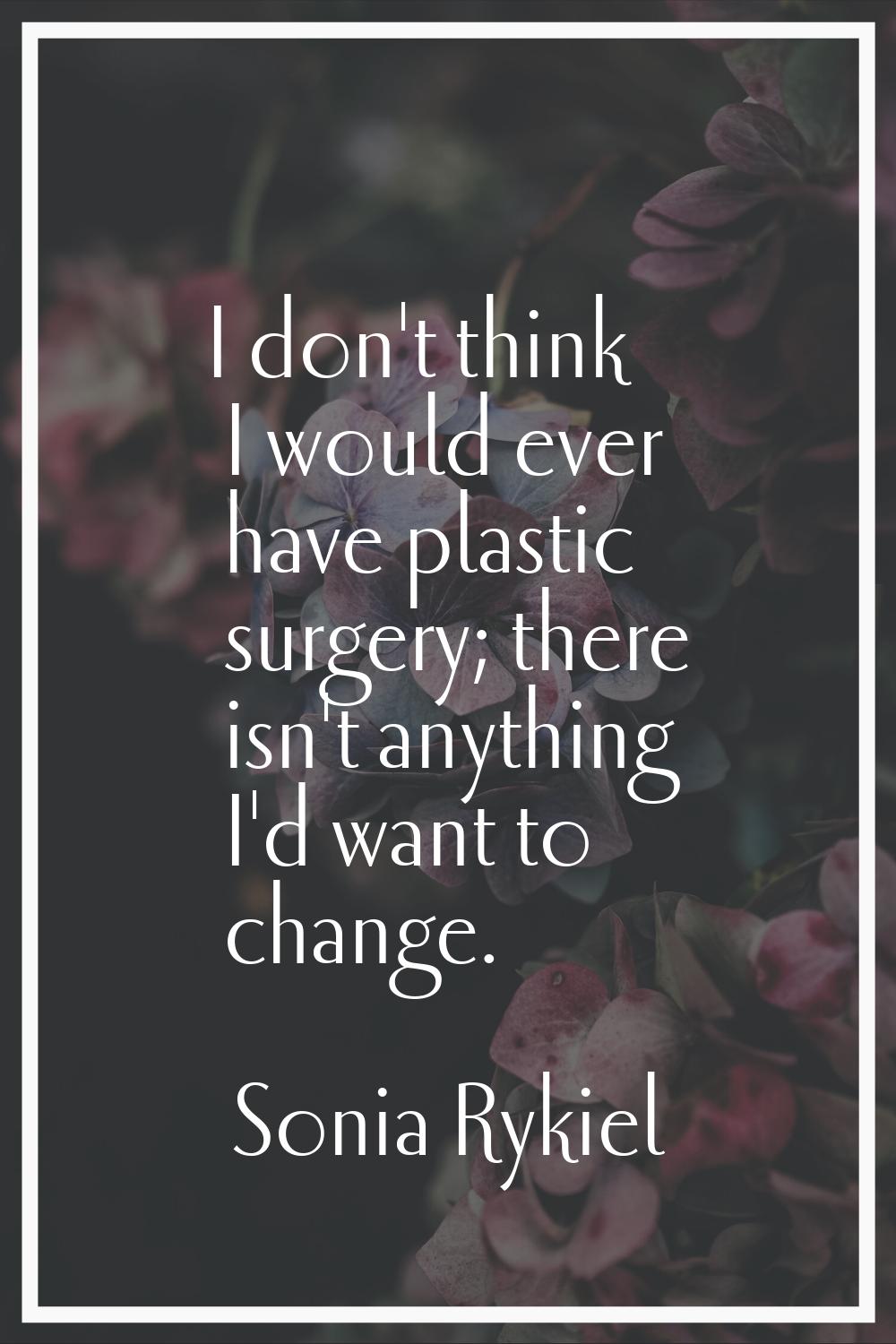 I don't think I would ever have plastic surgery; there isn't anything I'd want to change.