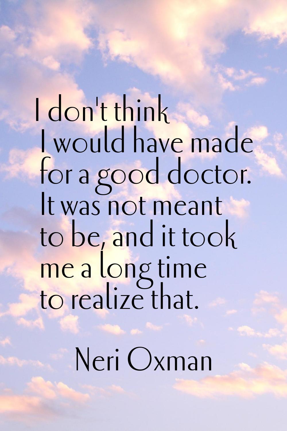 I don't think I would have made for a good doctor. It was not meant to be, and it took me a long ti