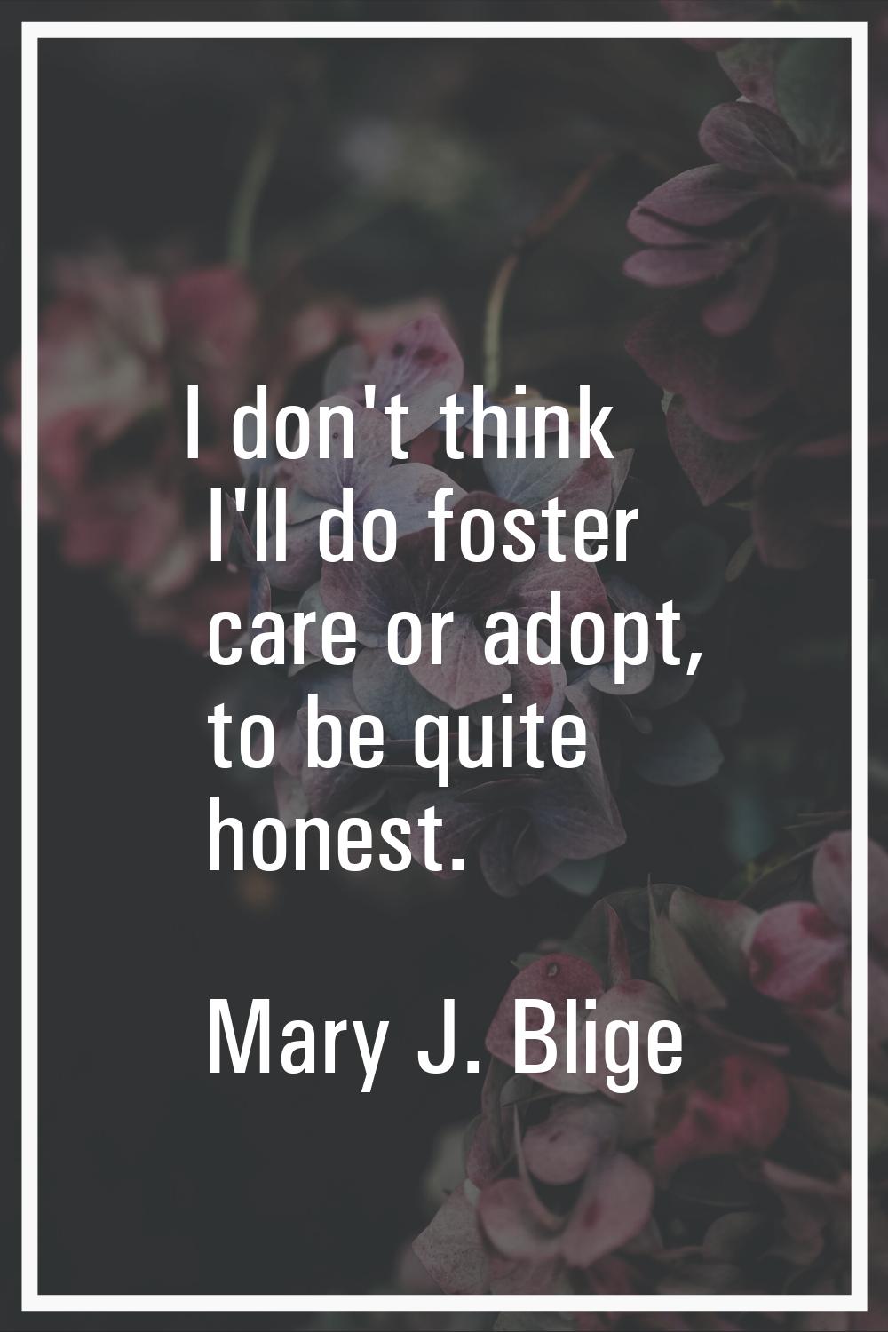 I don't think I'll do foster care or adopt, to be quite honest.