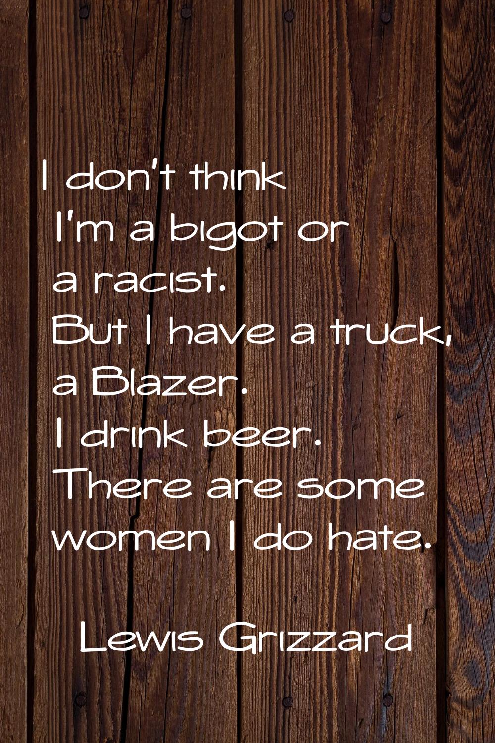 I don't think I'm a bigot or a racist. But I have a truck, a Blazer. I drink beer. There are some w