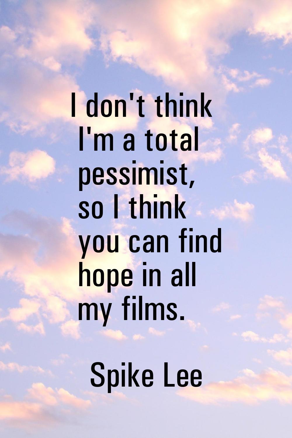 I don't think I'm a total pessimist, so I think you can find hope in all my films.