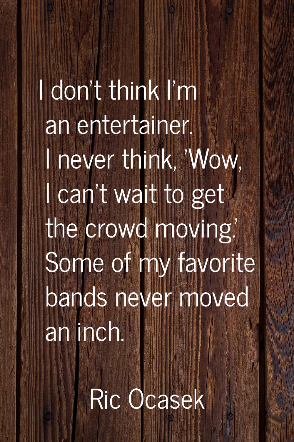 I don't think I'm an entertainer. I never think, 'Wow, I can't wait to get the crowd moving.' Some 