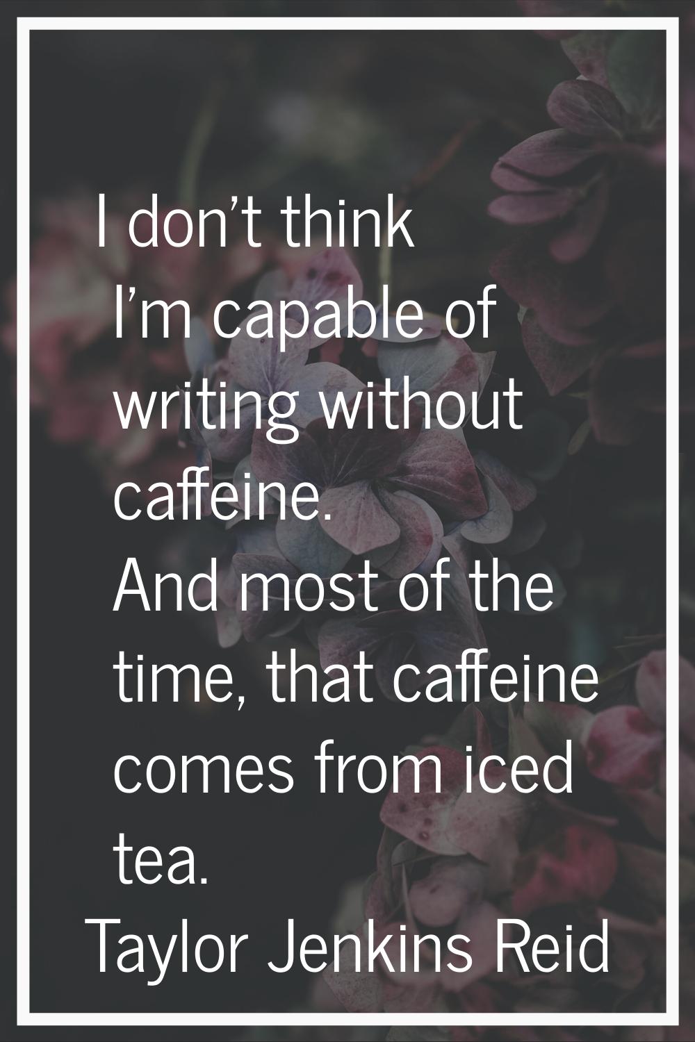 I don't think I'm capable of writing without caffeine. And most of the time, that caffeine comes fr