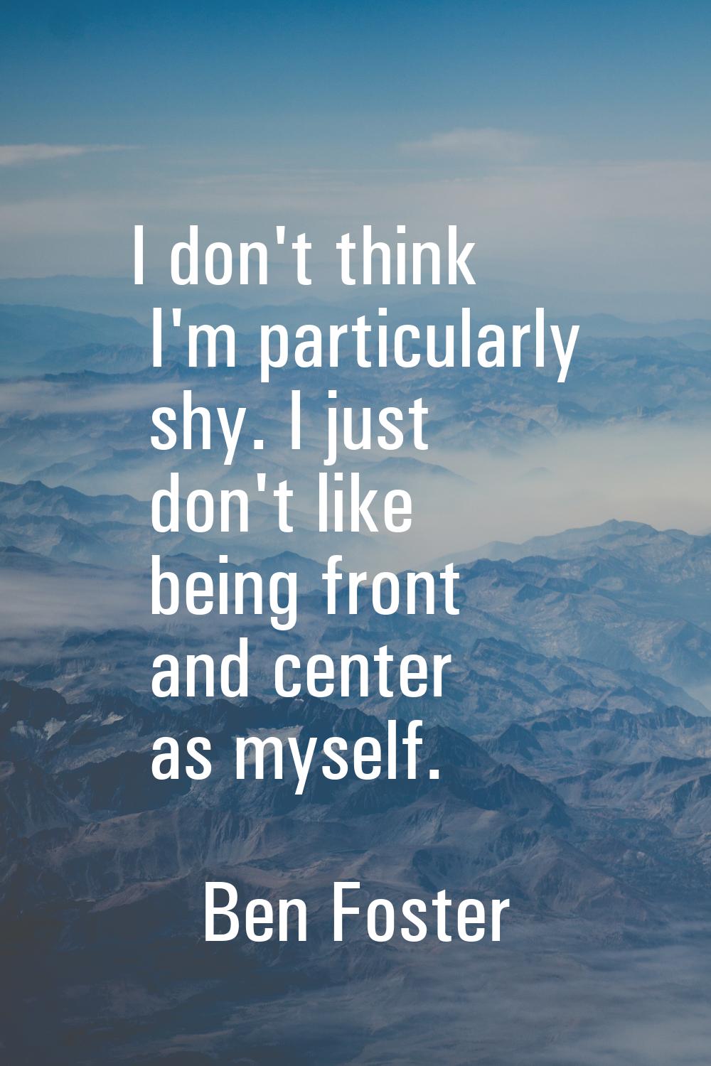 I don't think I'm particularly shy. I just don't like being front and center as myself.