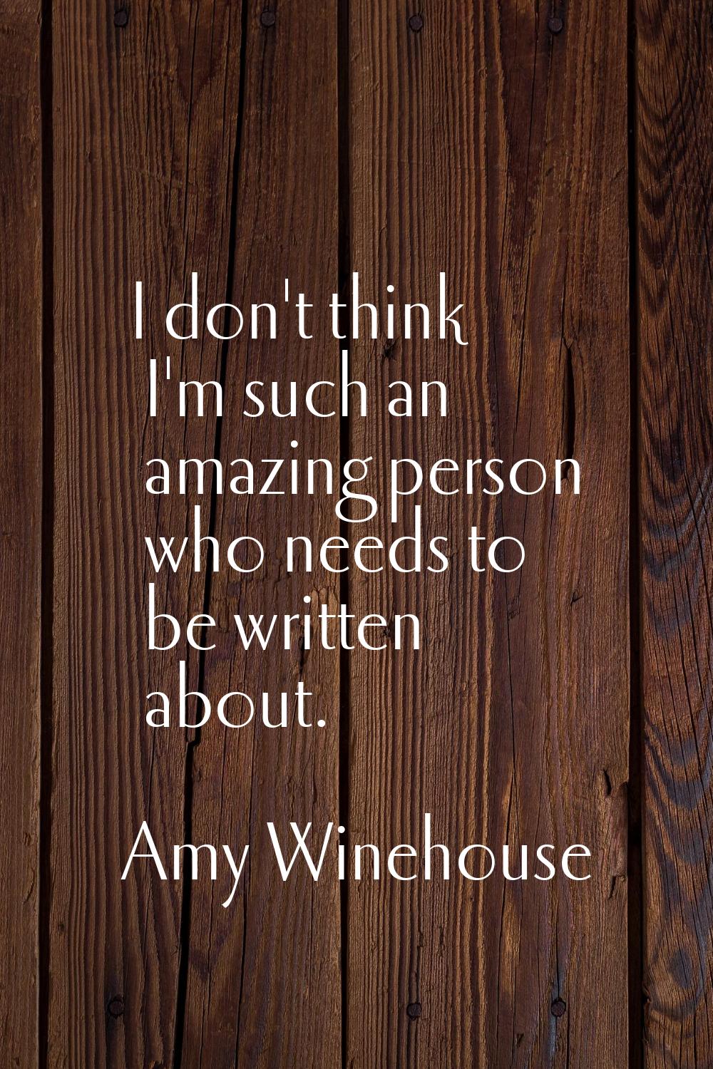 I don't think I'm such an amazing person who needs to be written about.