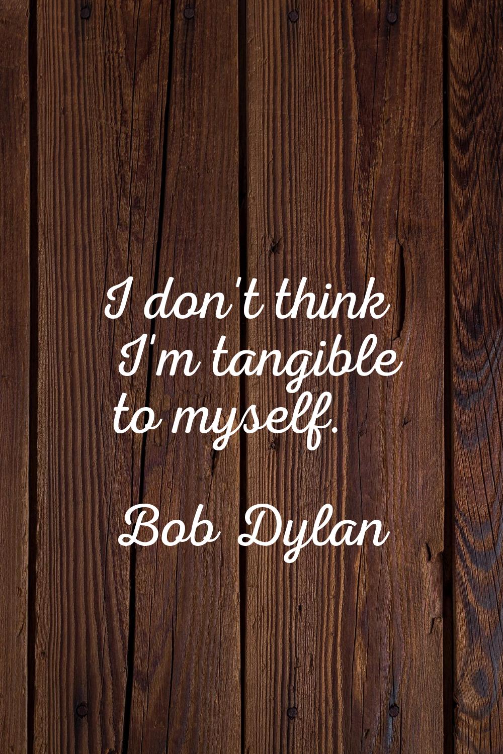 I don't think I'm tangible to myself.