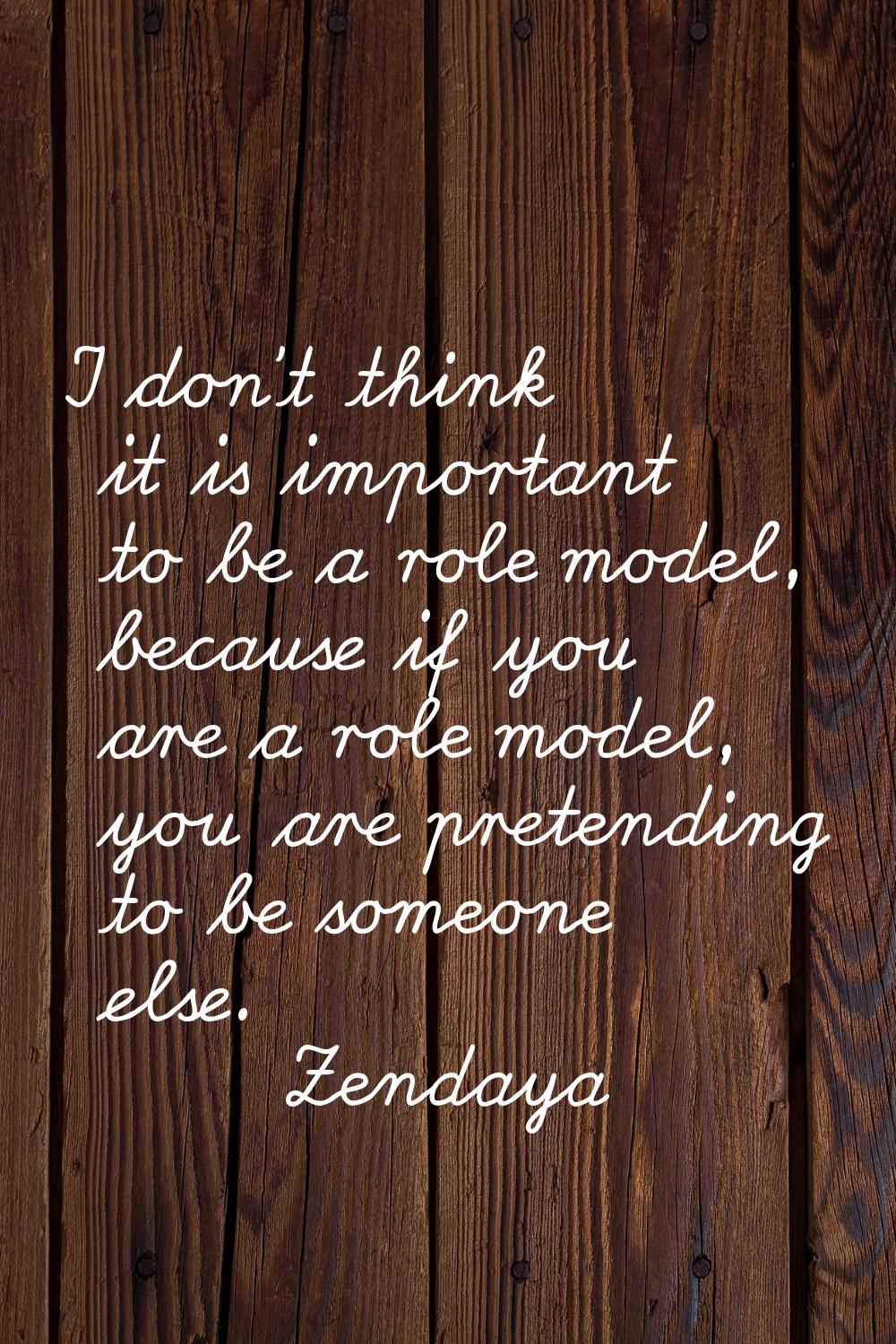 I don't think it is important to be a role model, because if you are a role model, you are pretendi