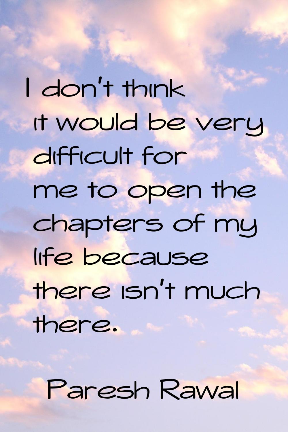 I don't think it would be very difficult for me to open the chapters of my life because there isn't