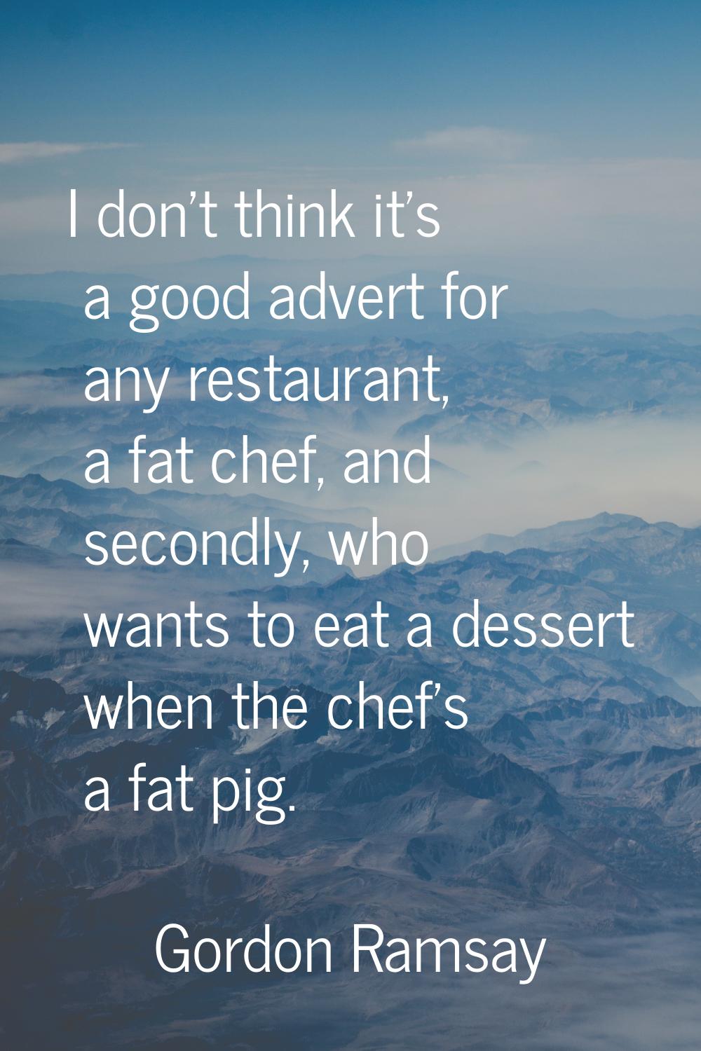I don't think it's a good advert for any restaurant, a fat chef, and secondly, who wants to eat a d