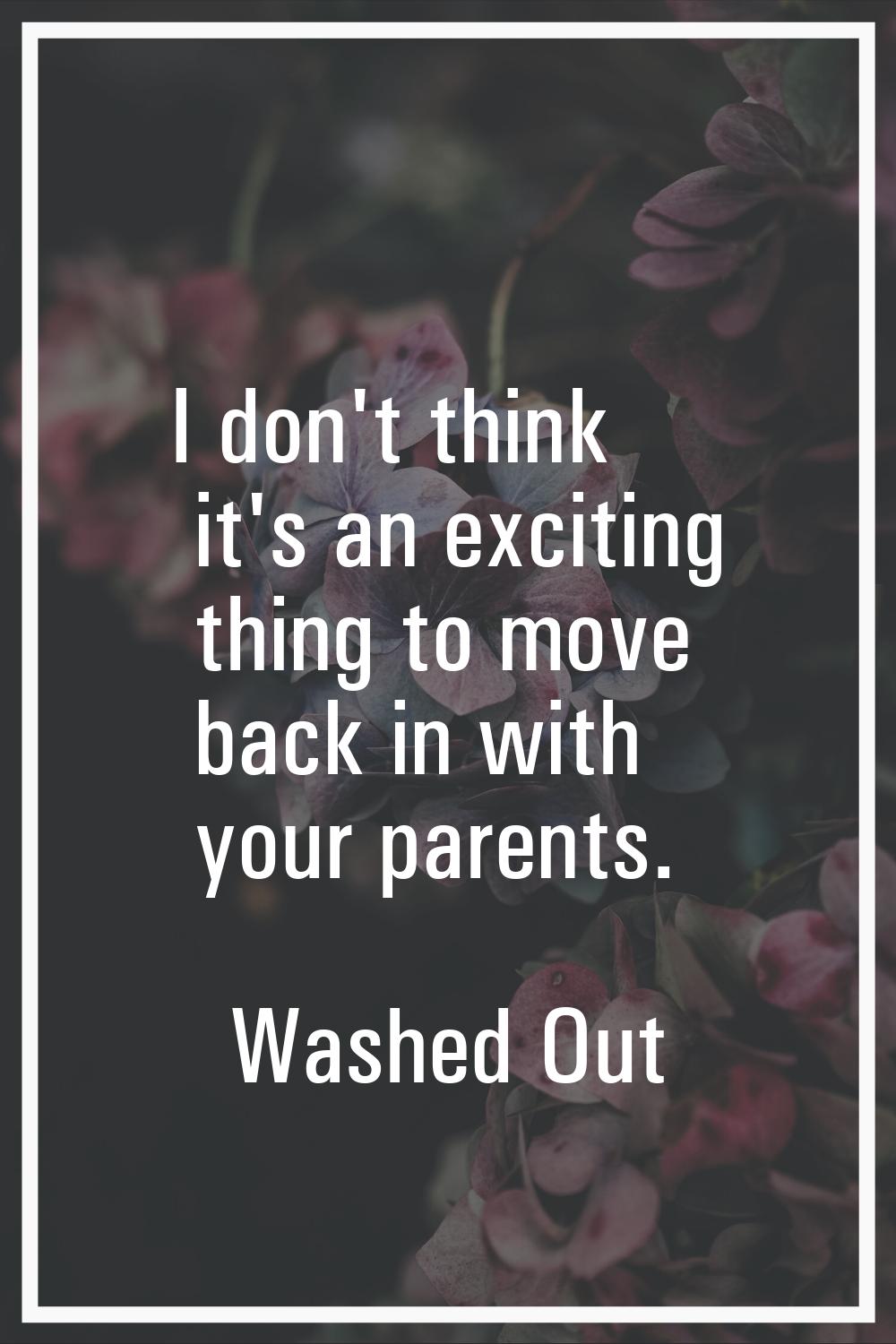 I don't think it's an exciting thing to move back in with your parents.