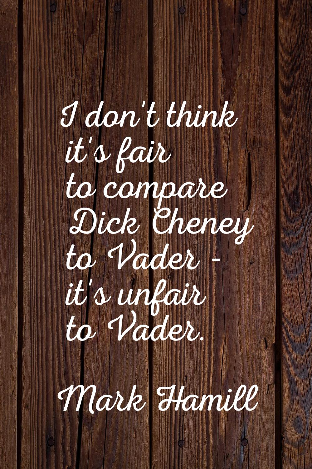 I don't think it's fair to compare Dick Cheney to Vader - it's unfair to Vader.