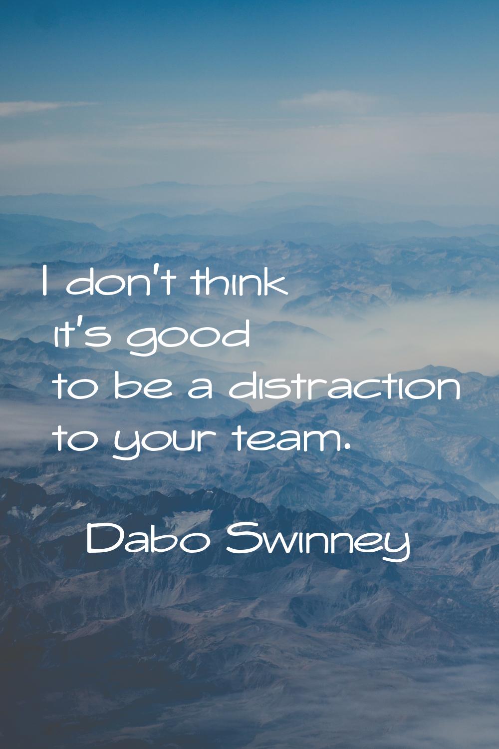 I don't think it's good to be a distraction to your team.