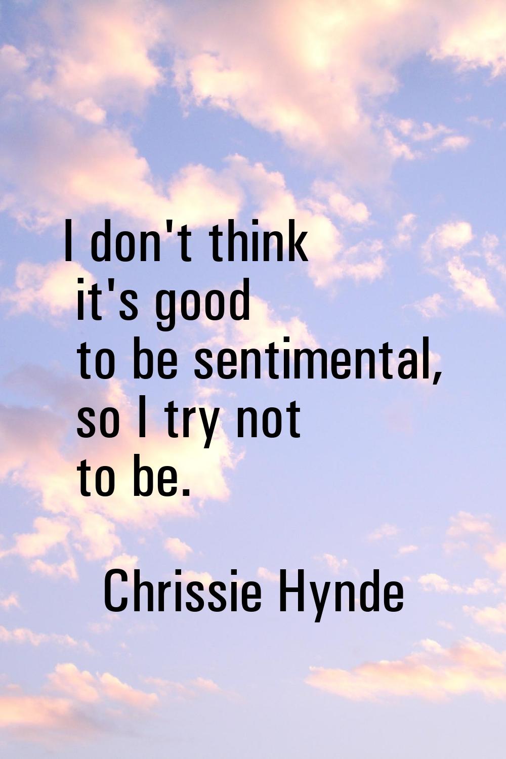 I don't think it's good to be sentimental, so I try not to be.