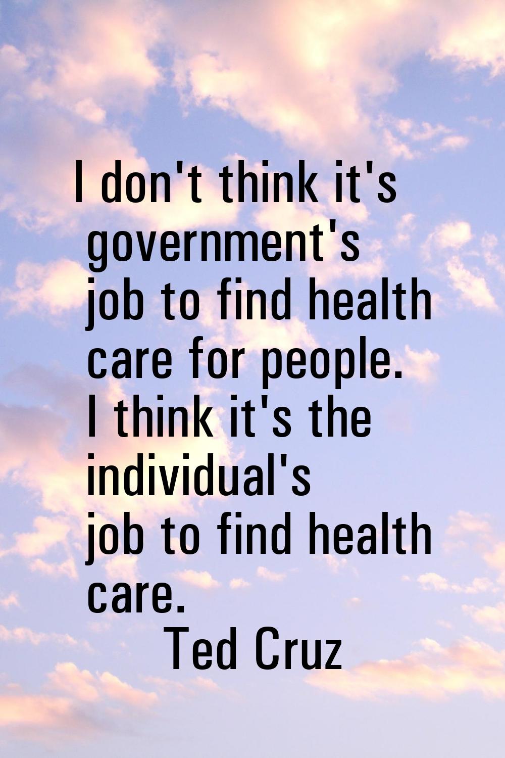 I don't think it's government's job to find health care for people. I think it's the individual's j