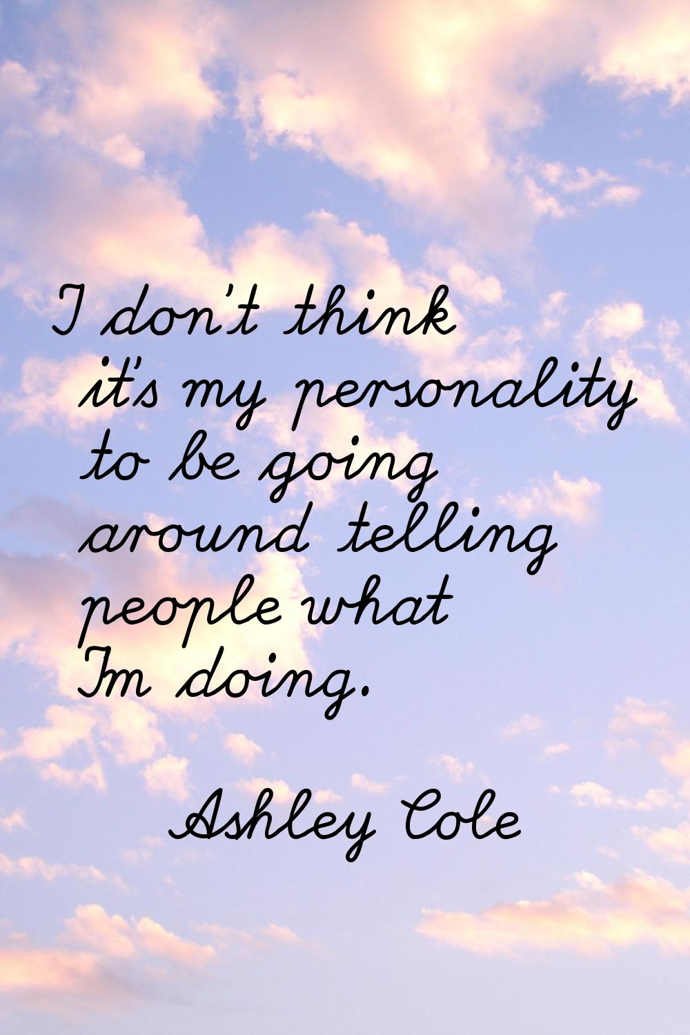 I don't think it's my personality to be going around telling people what I'm doing.