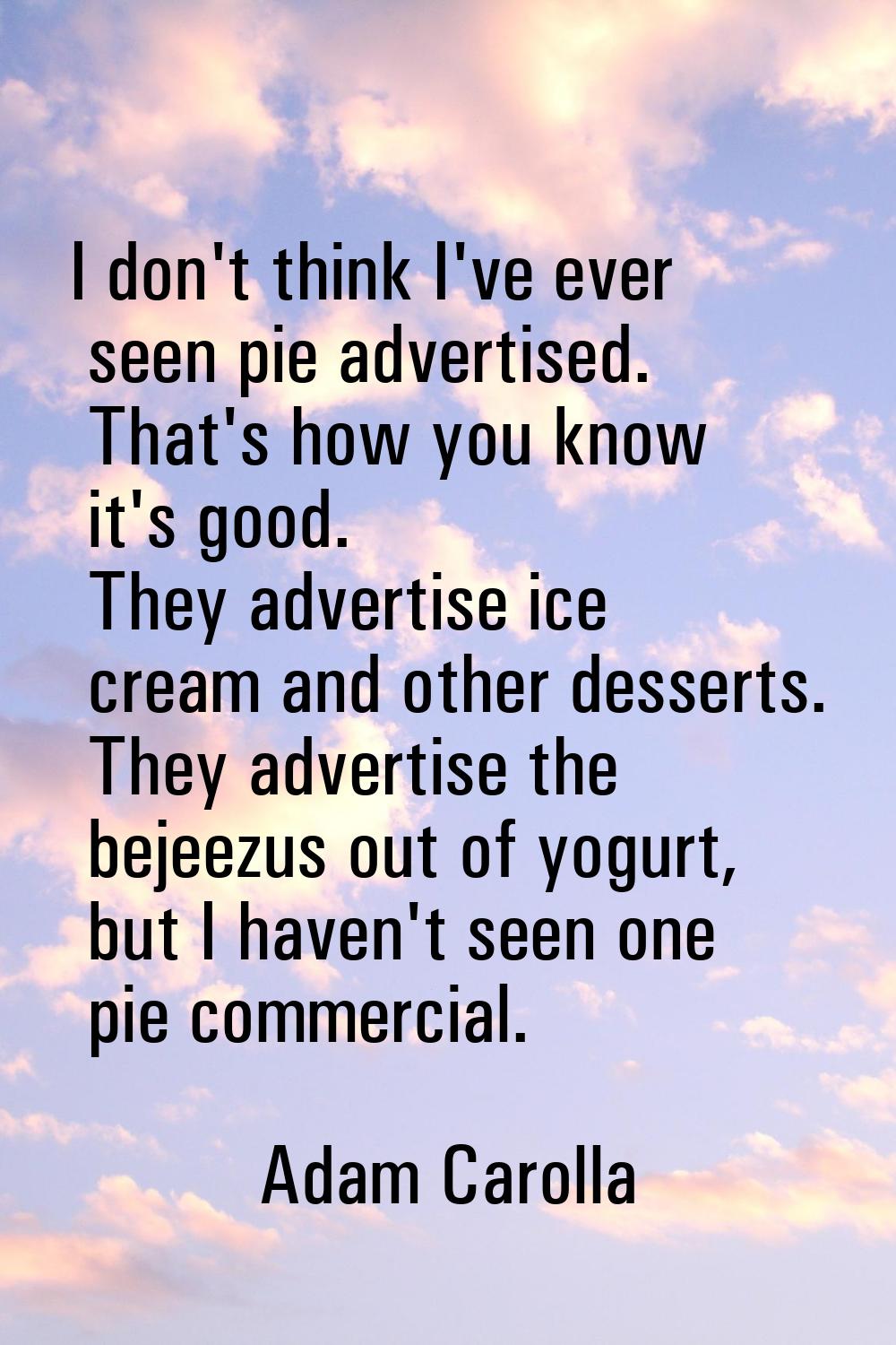 I don't think I've ever seen pie advertised. That's how you know it's good. They advertise ice crea