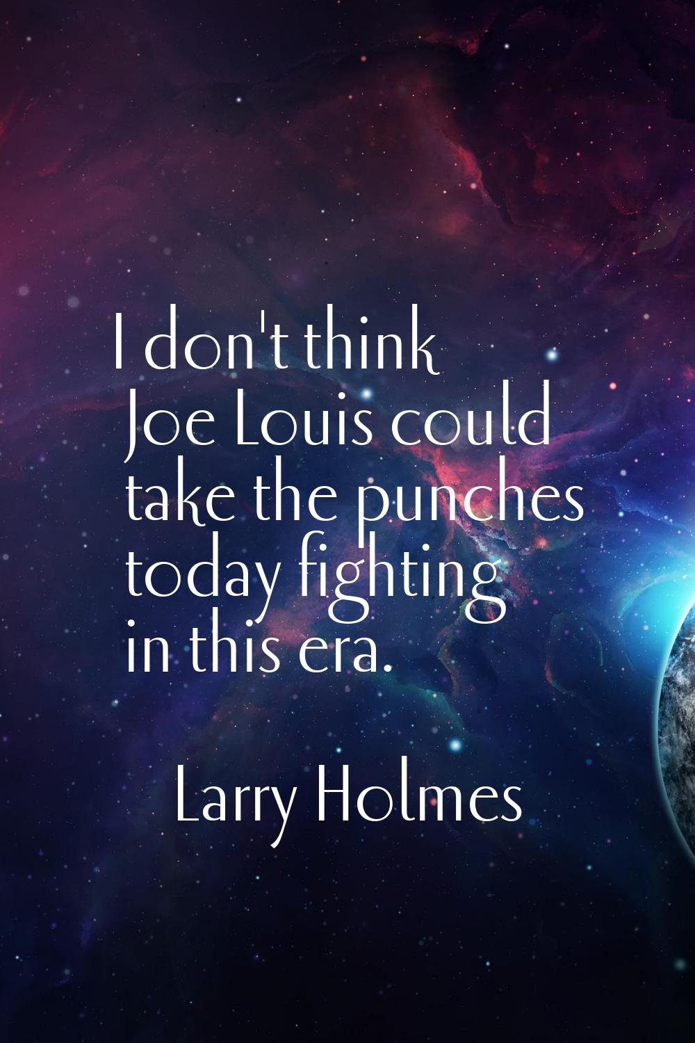 I don't think Joe Louis could take the punches today fighting in this era.