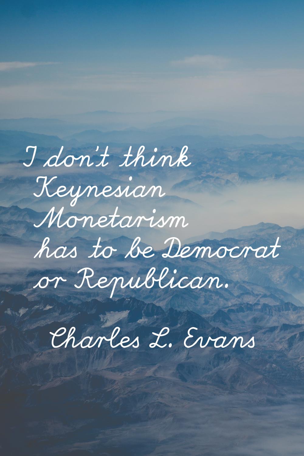 I don't think Keynesian Monetarism has to be Democrat or Republican.