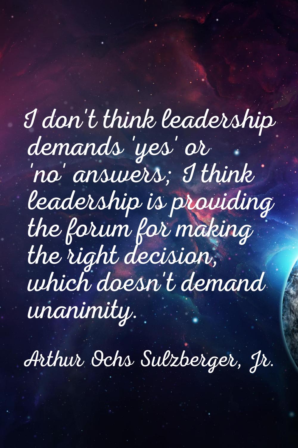 I don't think leadership demands 'yes' or 'no' answers; I think leadership is providing the forum f