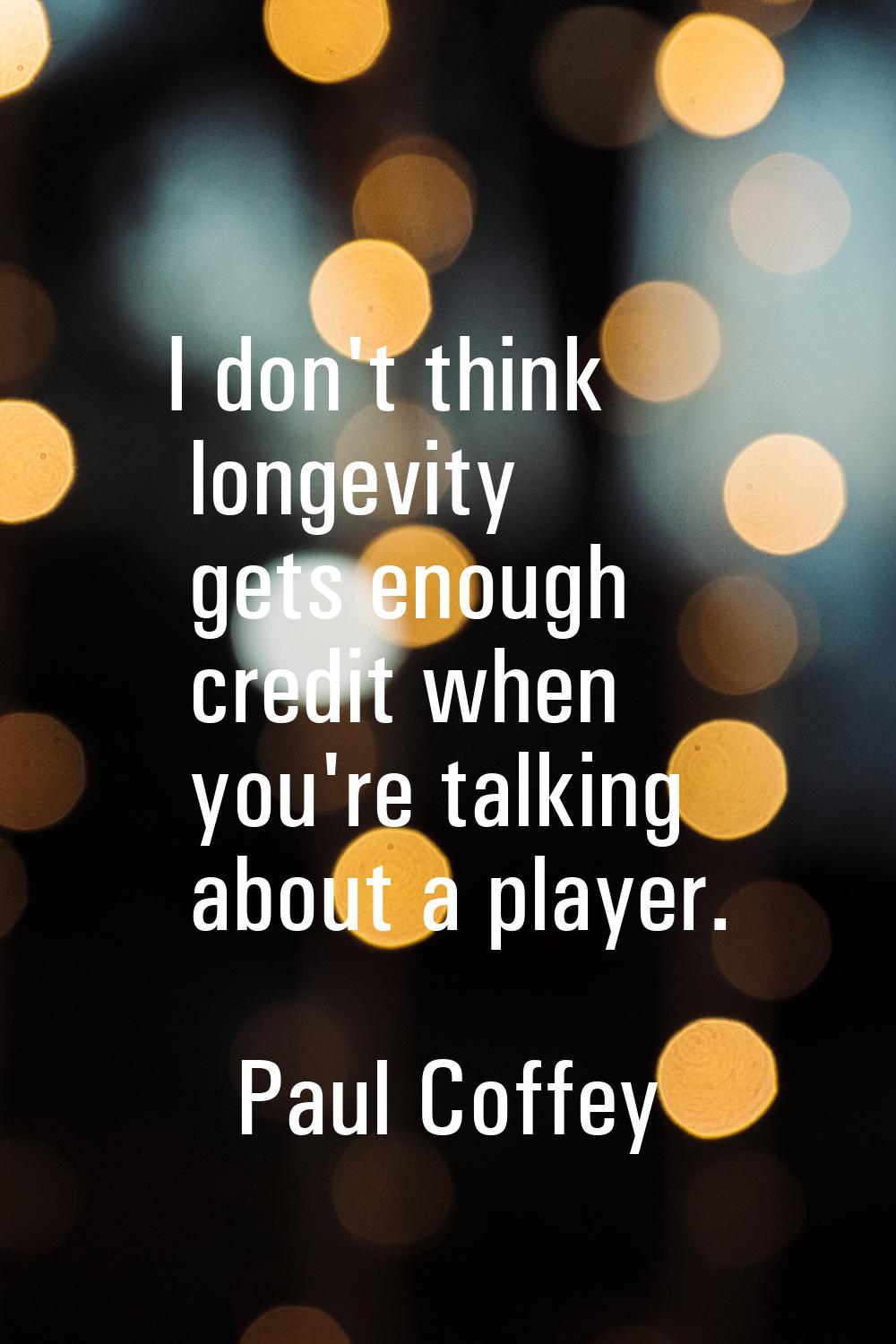 I don't think longevity gets enough credit when you're talking about a player.