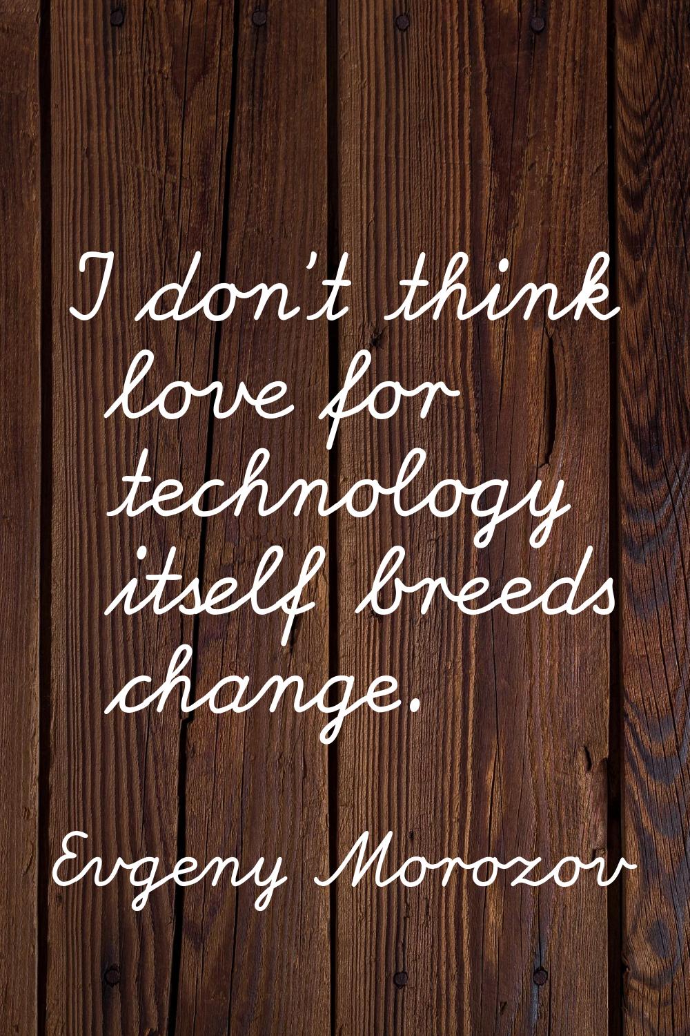 I don't think love for technology itself breeds change.