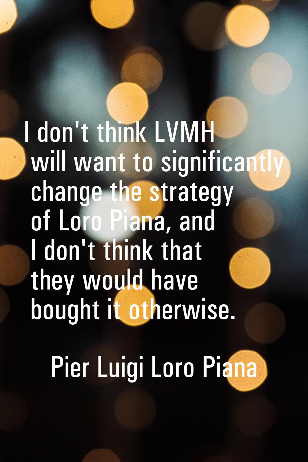 I don't think LVMH will want to significantly change the strategy of Loro Piana, and I don't think 