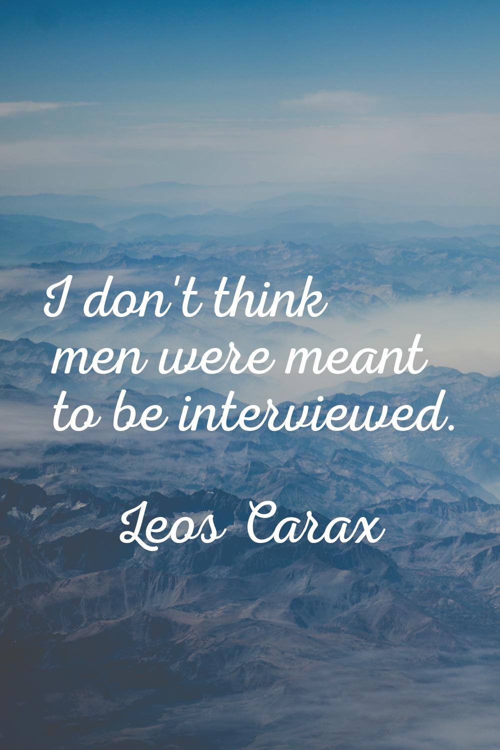 I don't think men were meant to be interviewed.