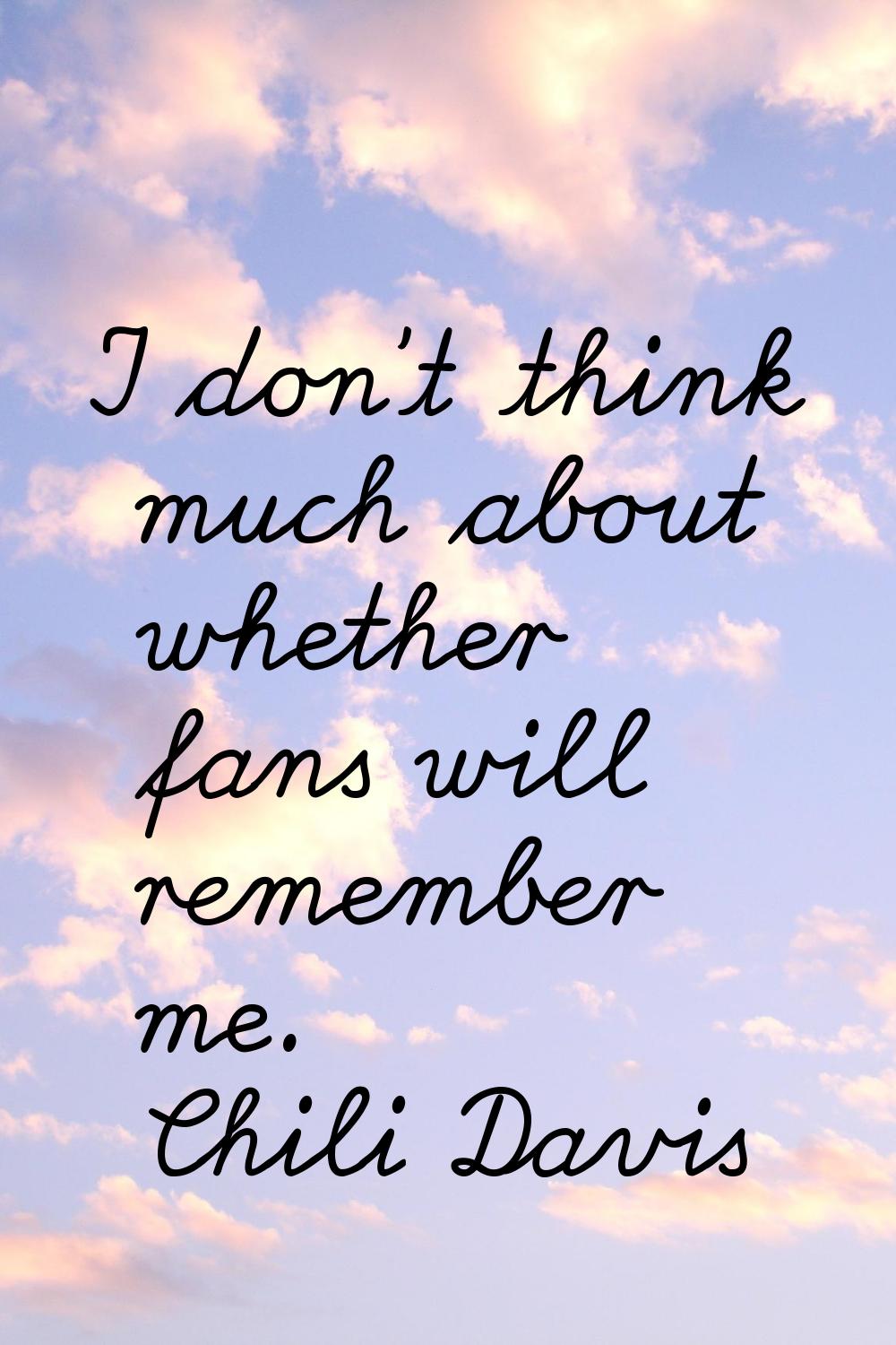 I don't think much about whether fans will remember me.