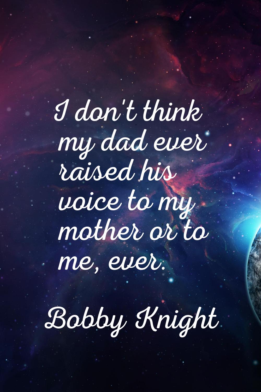 I don't think my dad ever raised his voice to my mother or to me, ever.