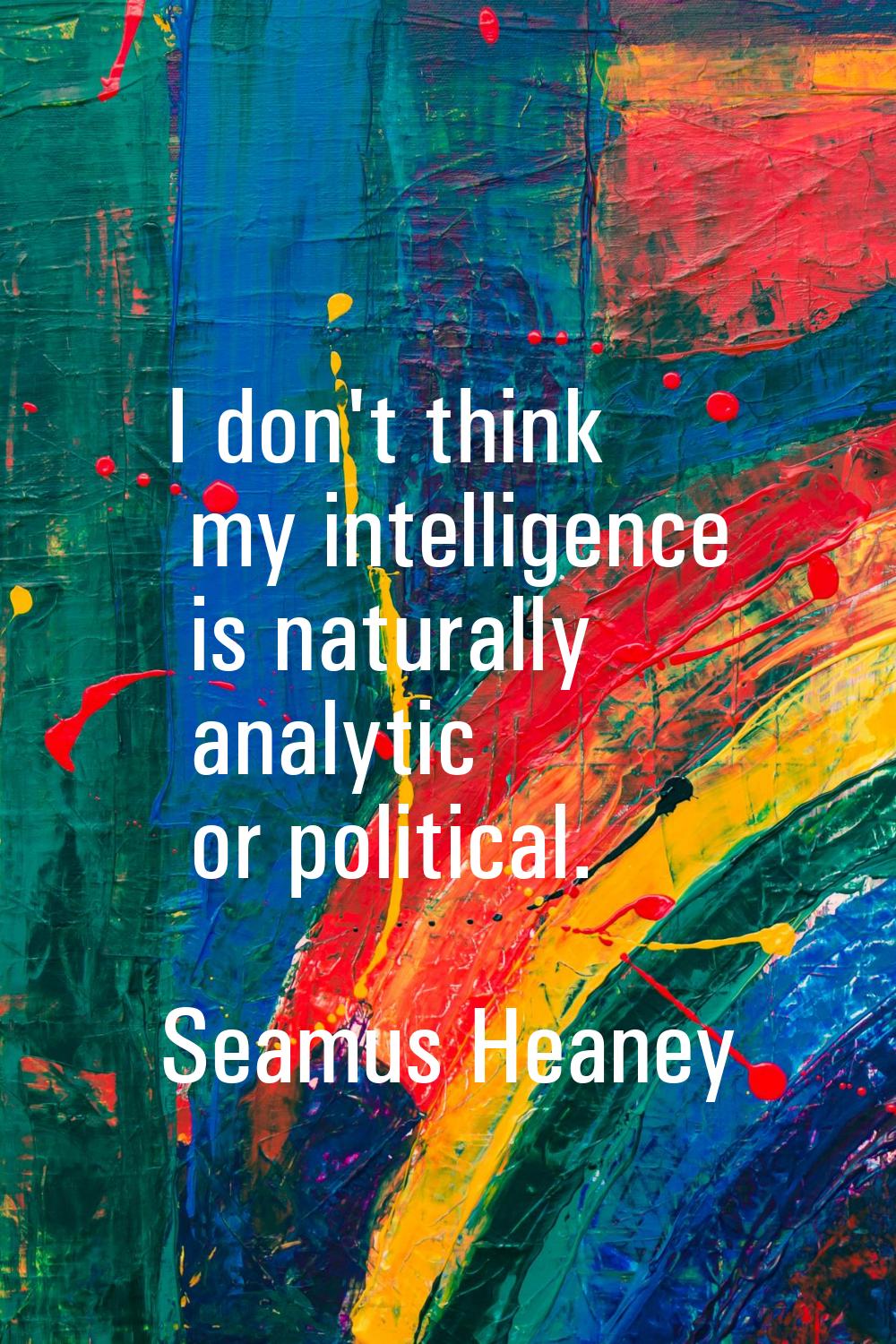 I don't think my intelligence is naturally analytic or political.
