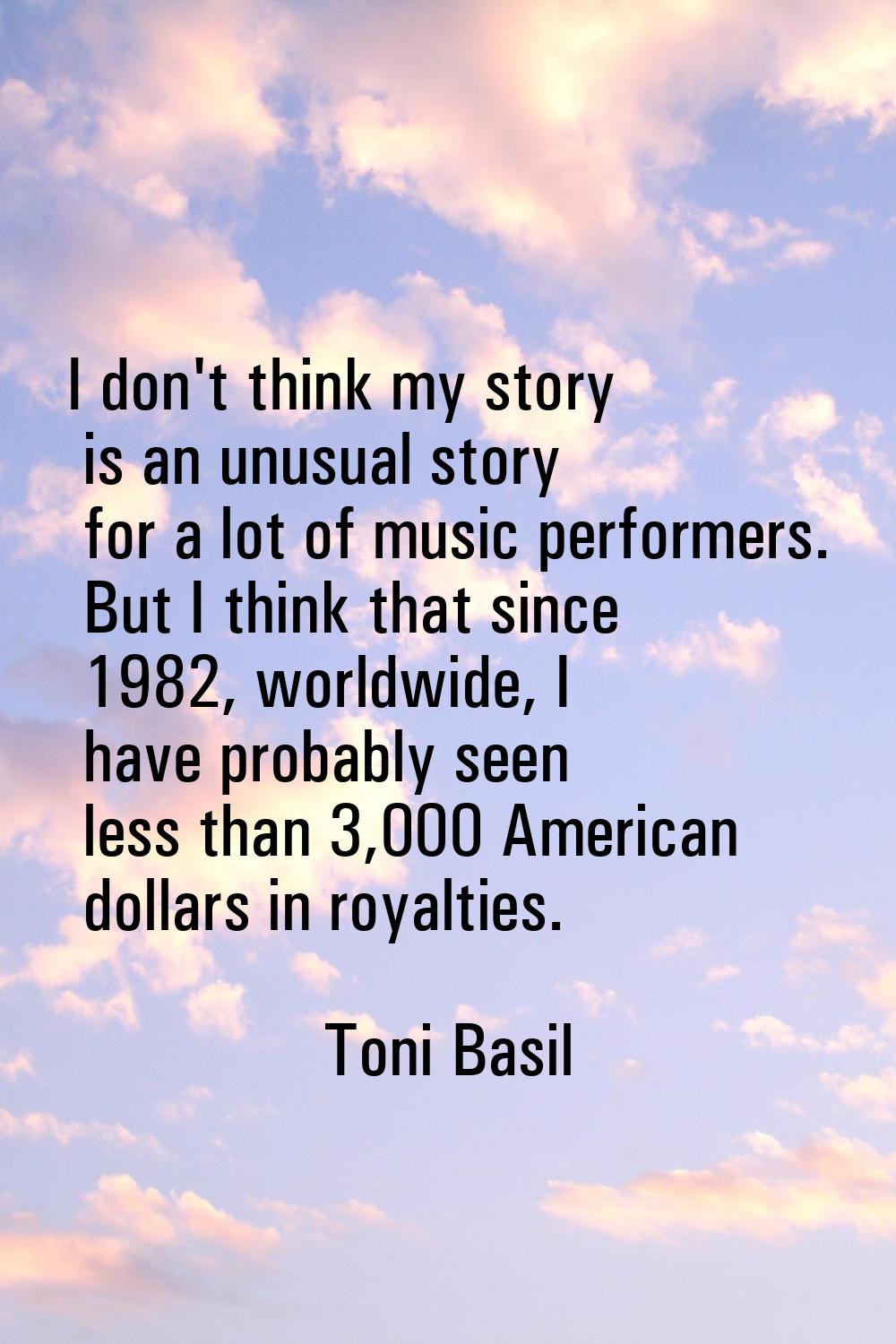 I don't think my story is an unusual story for a lot of music performers. But I think that since 19