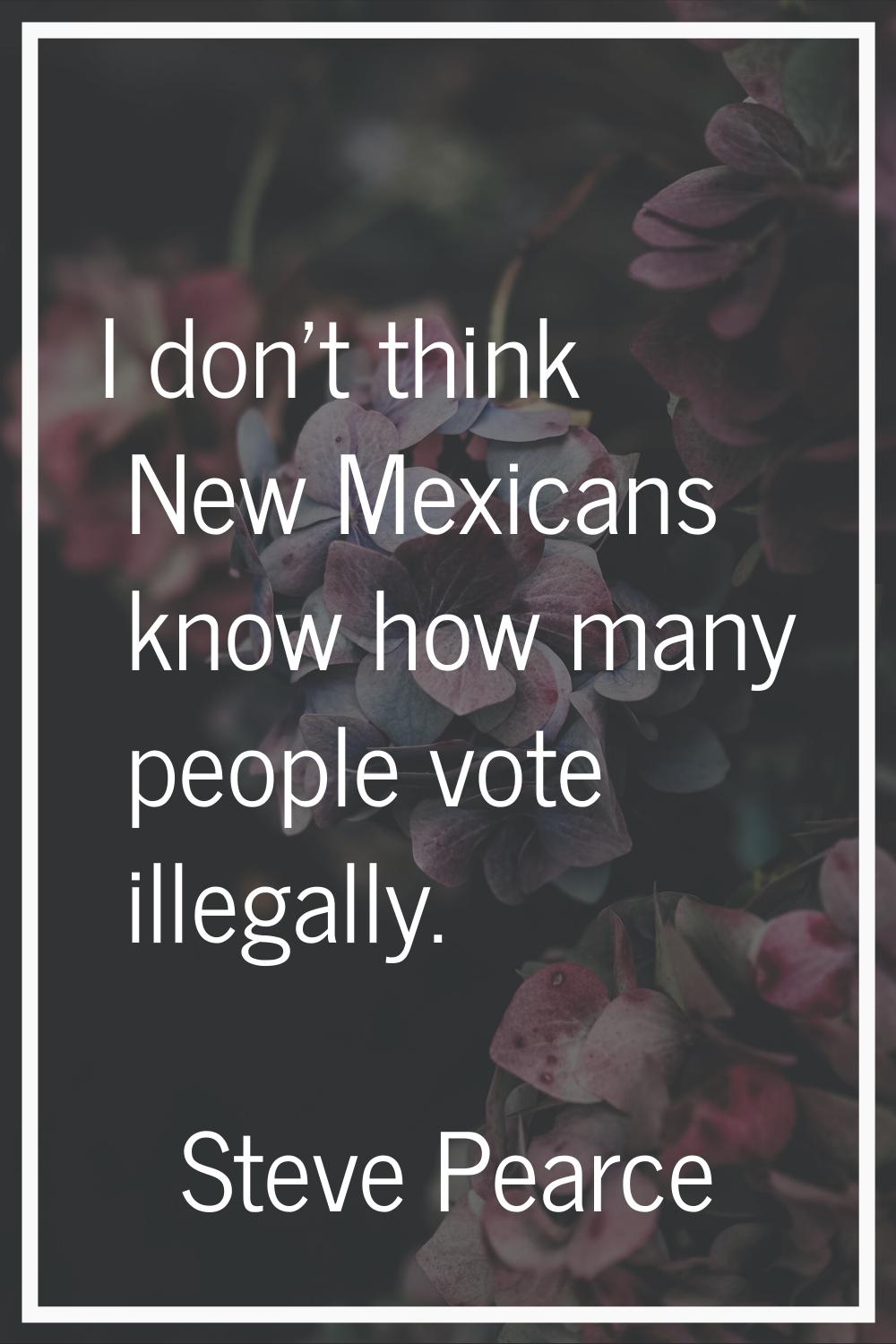I don't think New Mexicans know how many people vote illegally.