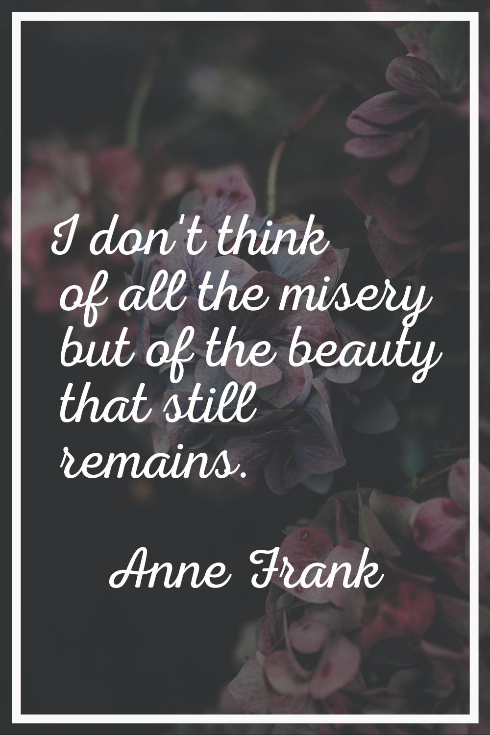 I don't think of all the misery but of the beauty that still remains.