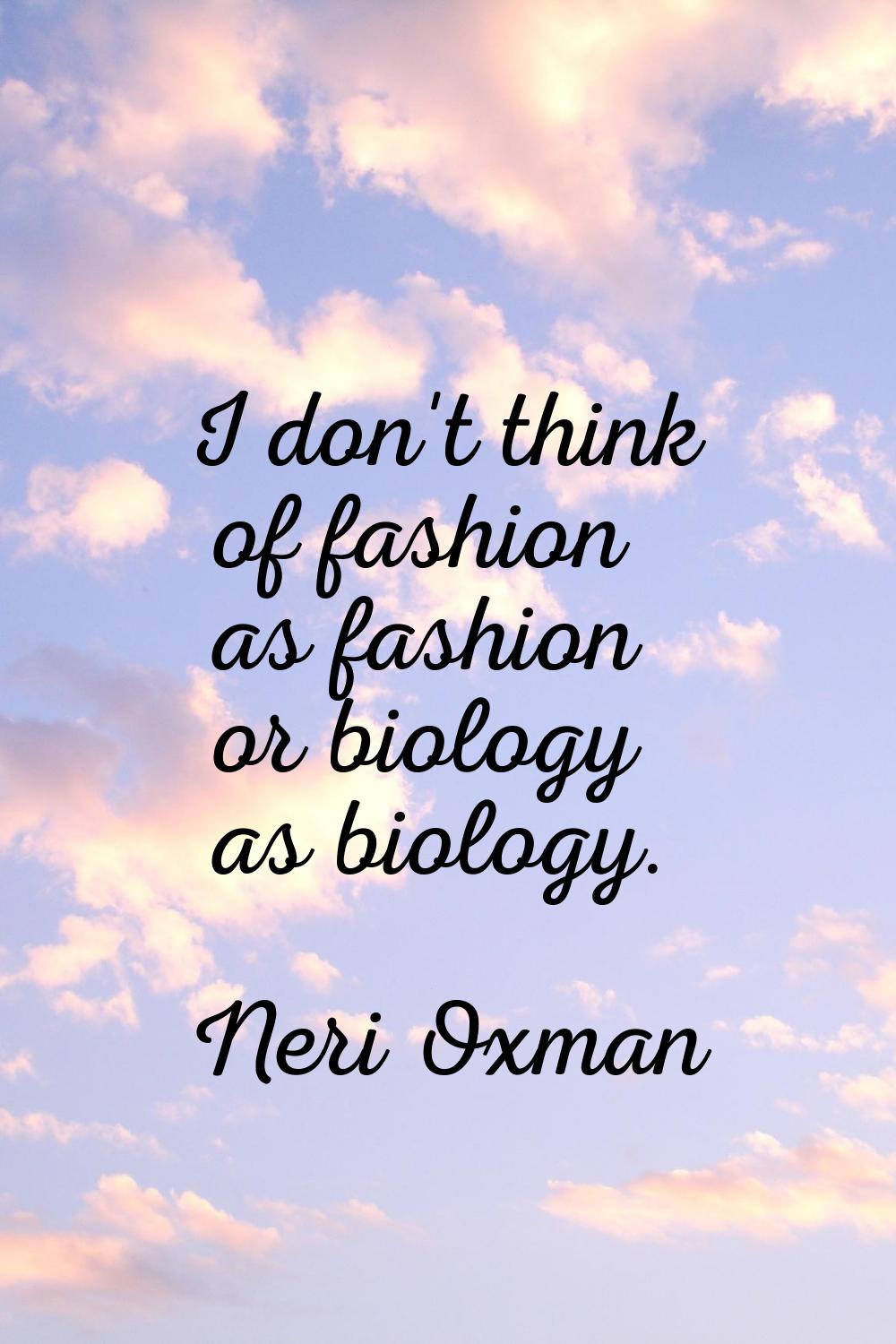 I don't think of fashion as fashion or biology as biology.