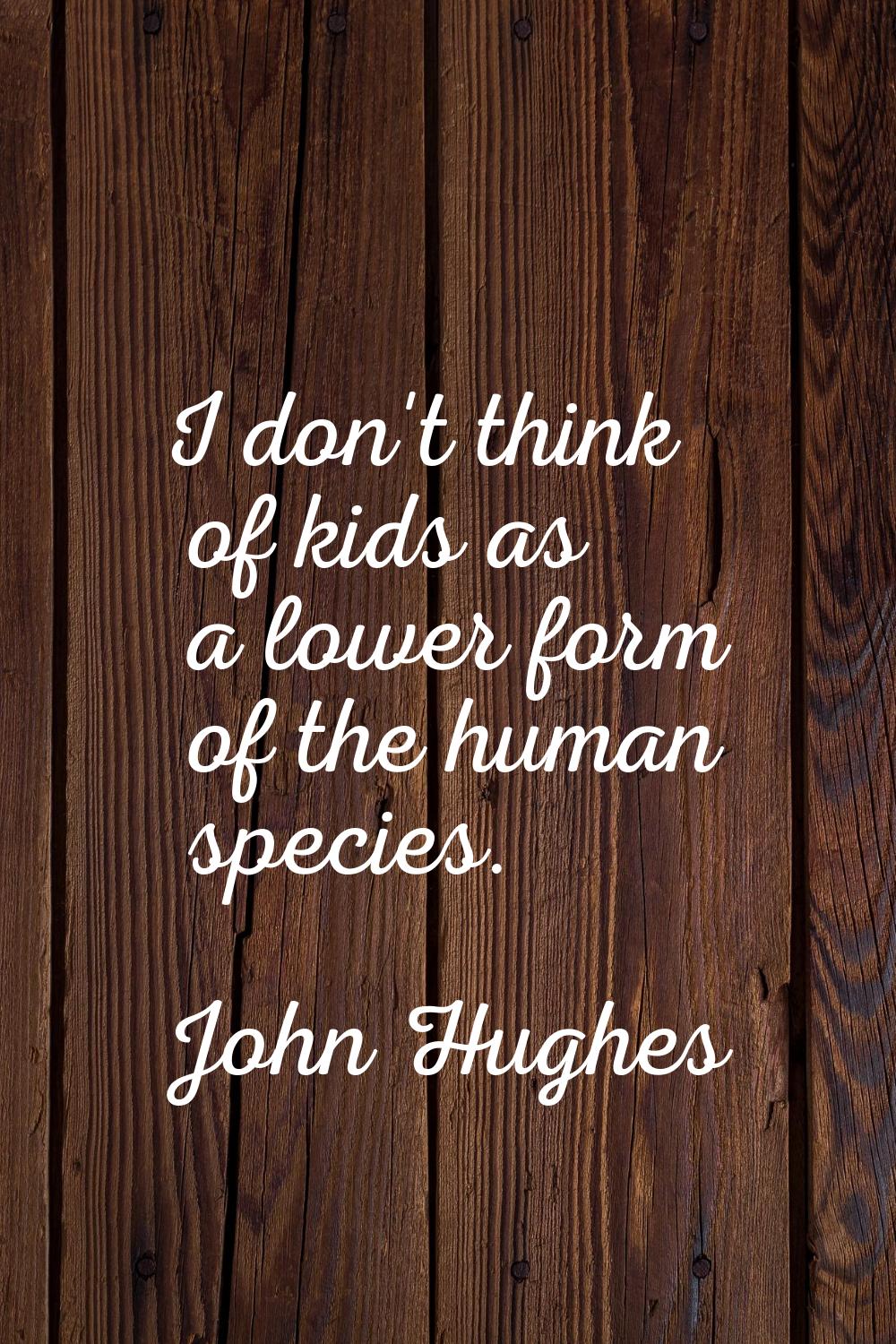 I don't think of kids as a lower form of the human species.