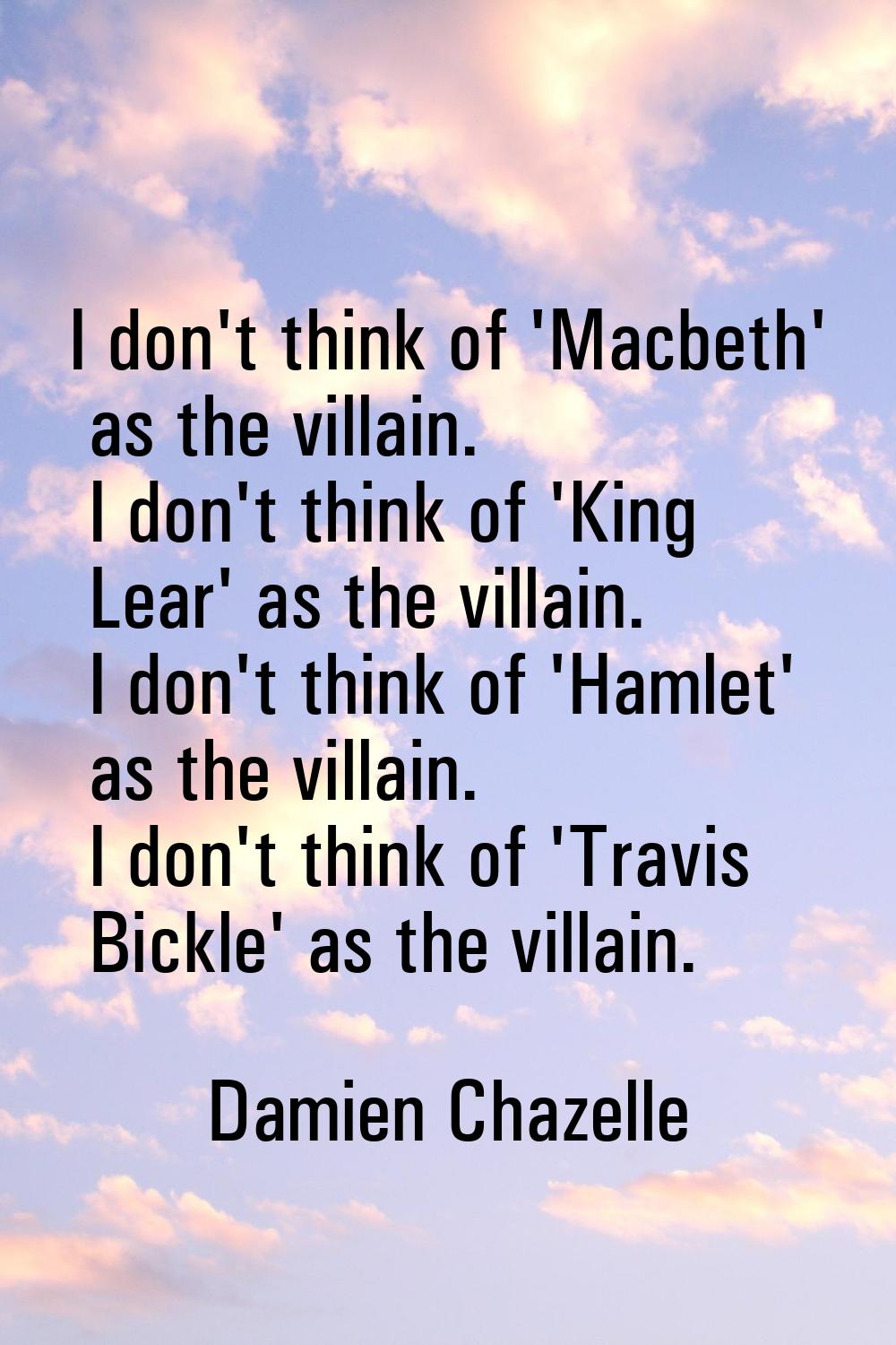 I don't think of 'Macbeth' as the villain. I don't think of 'King Lear' as the villain. I don't thi