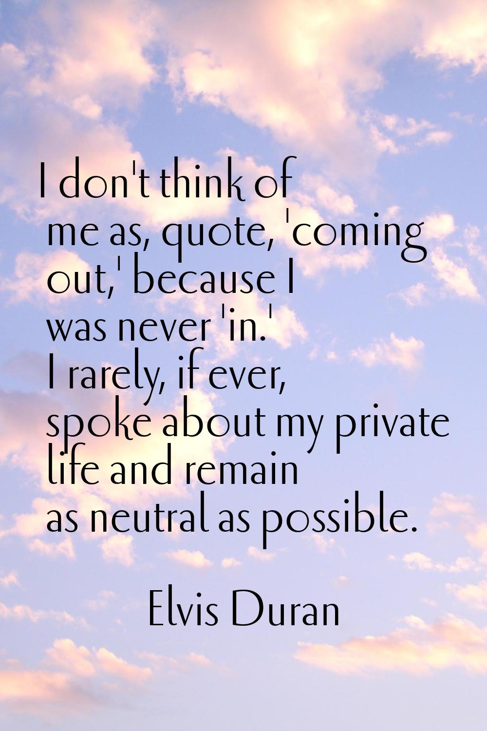 I don't think of me as, quote, 'coming out,' because I was never 'in.' I rarely, if ever, spoke abo