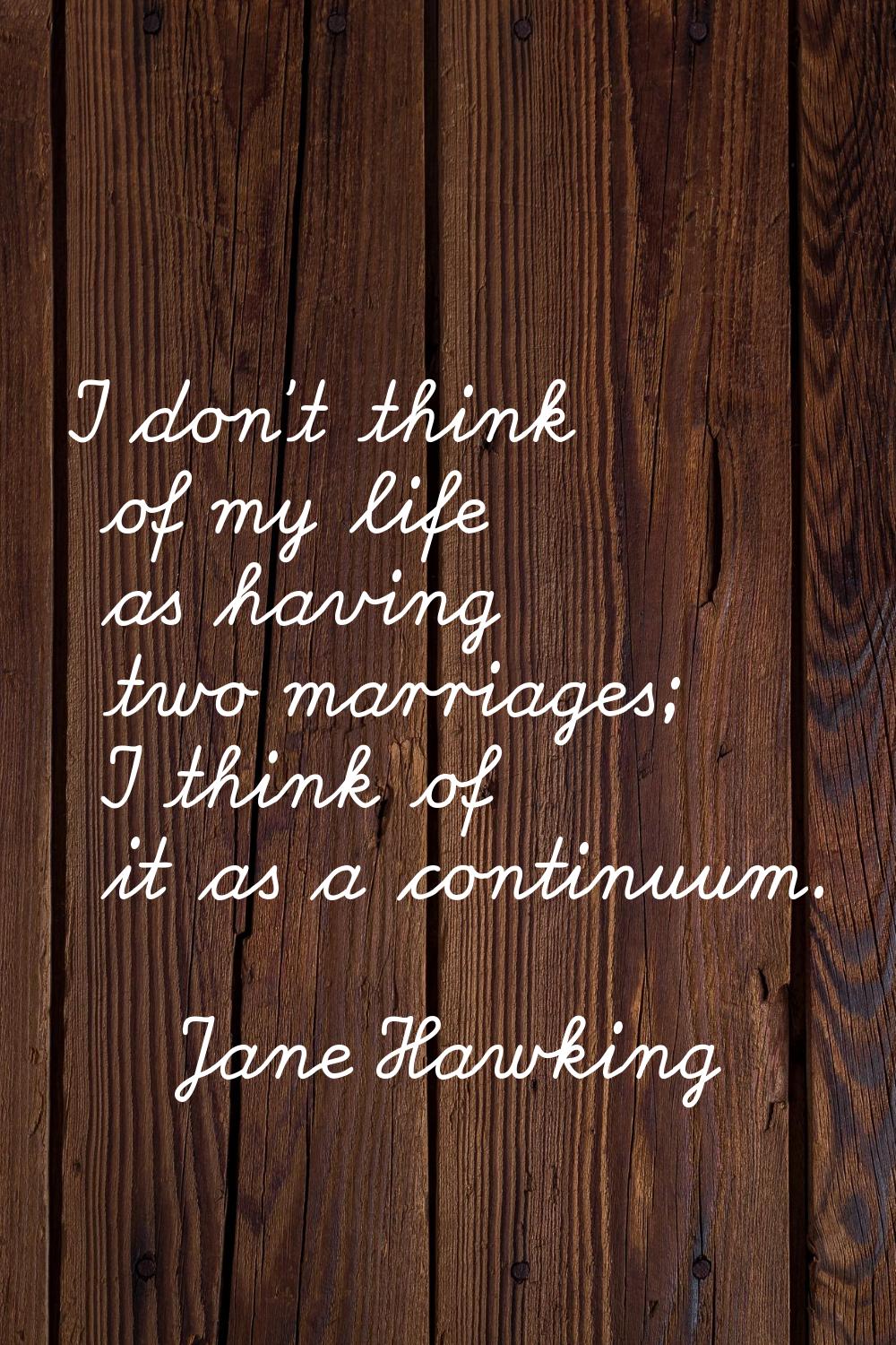 I don't think of my life as having two marriages; I think of it as a continuum.