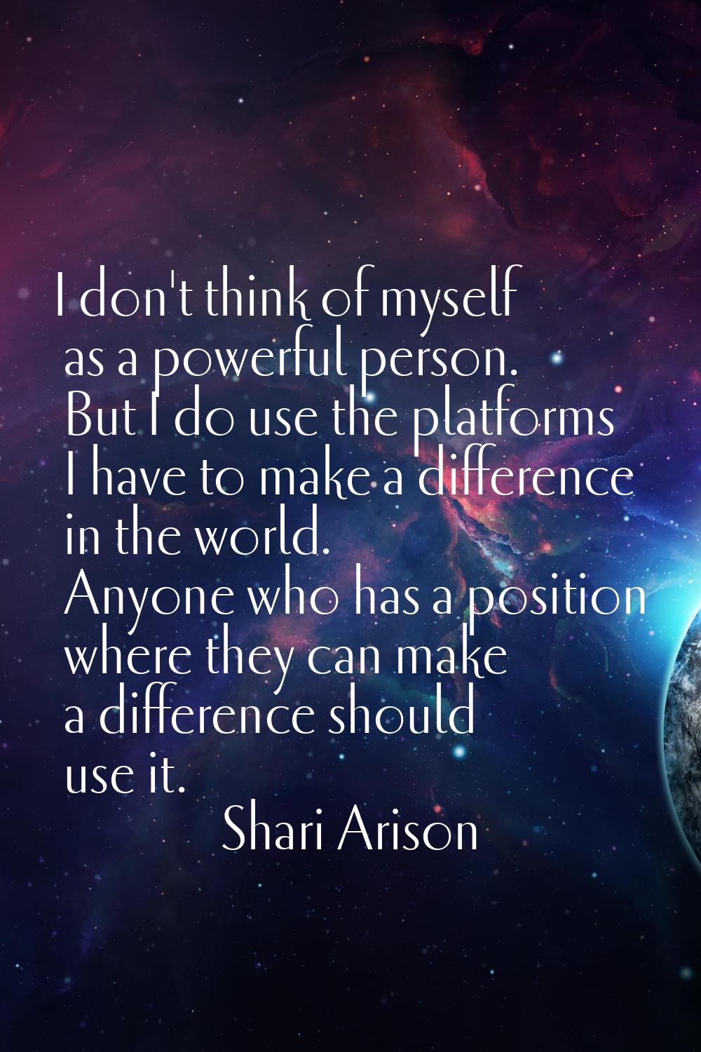 I don't think of myself as a powerful person. But I do use the platforms I have to make a differenc