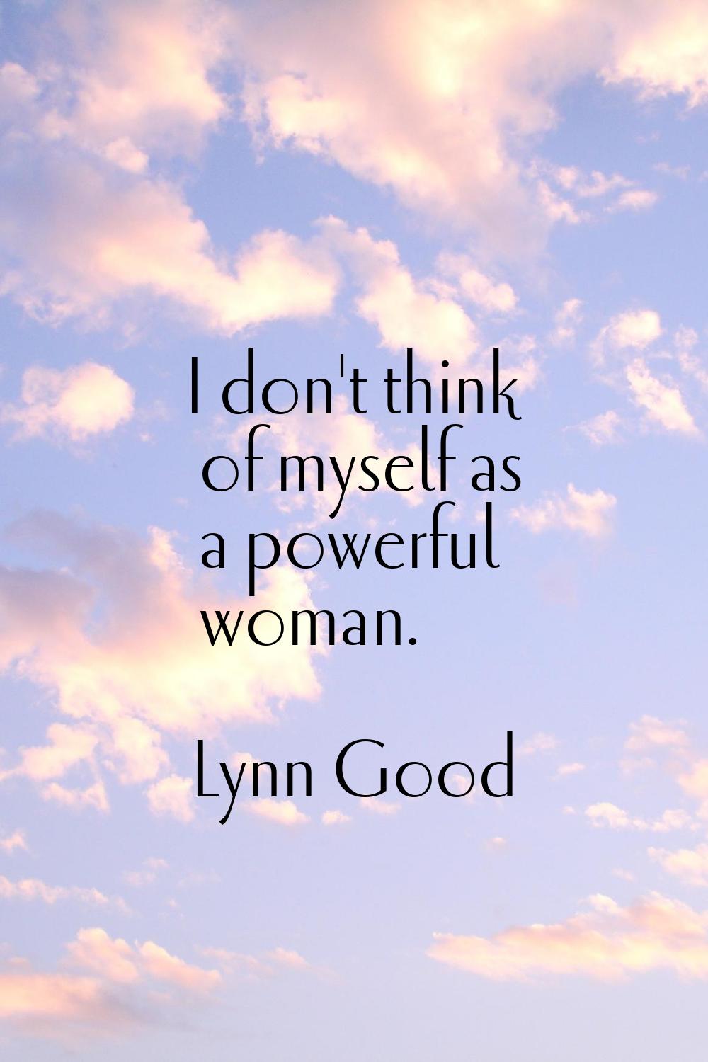 I don't think of myself as a powerful woman.