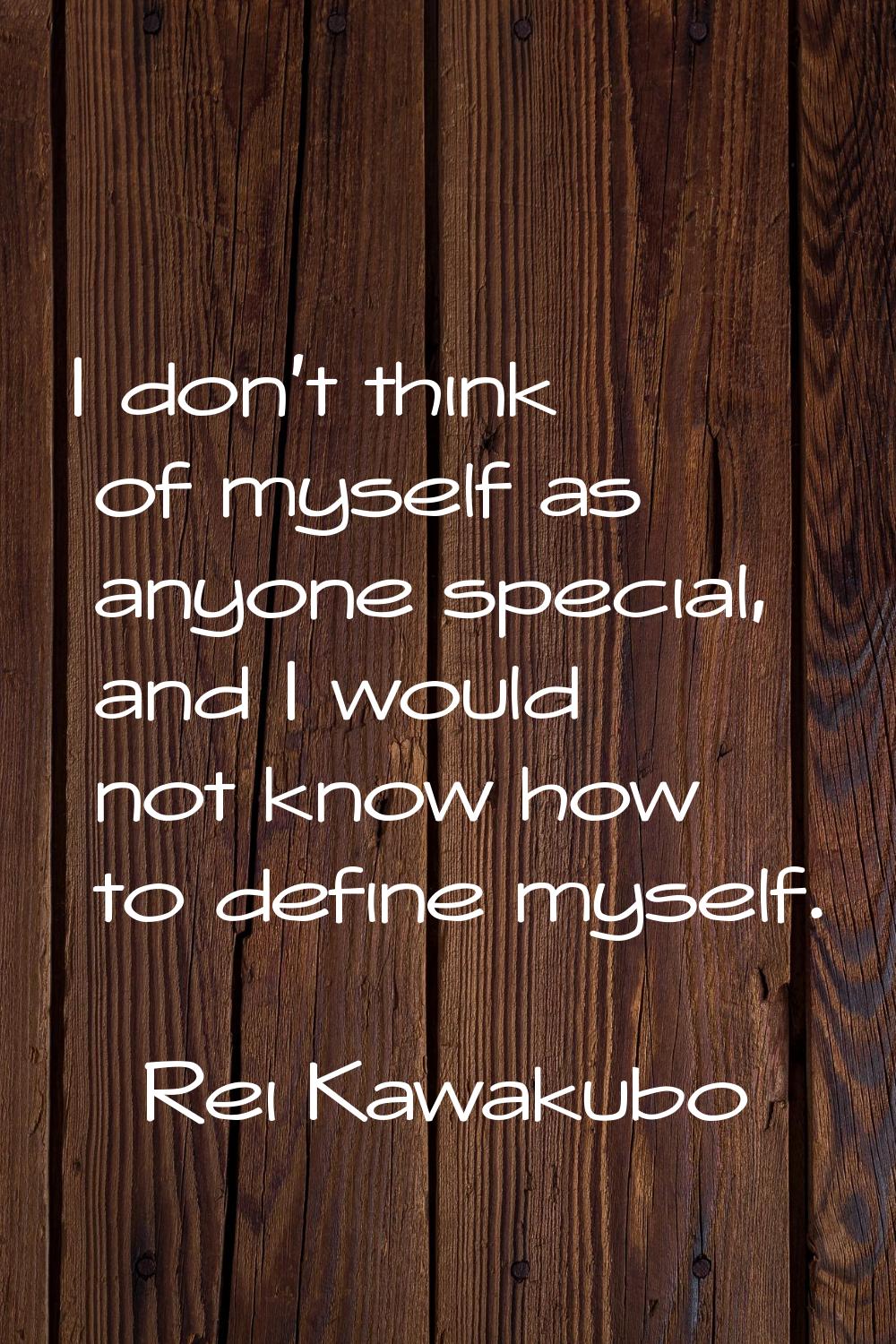 I don't think of myself as anyone special, and I would not know how to define myself.