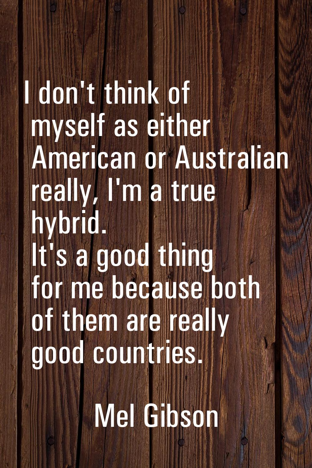 I don't think of myself as either American or Australian really, I'm a true hybrid. It's a good thi