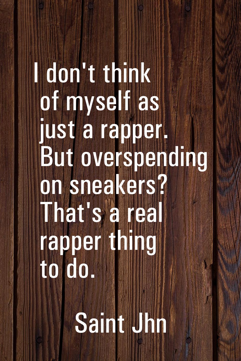 I don't think of myself as just a rapper. But overspending on sneakers? That's a real rapper thing 