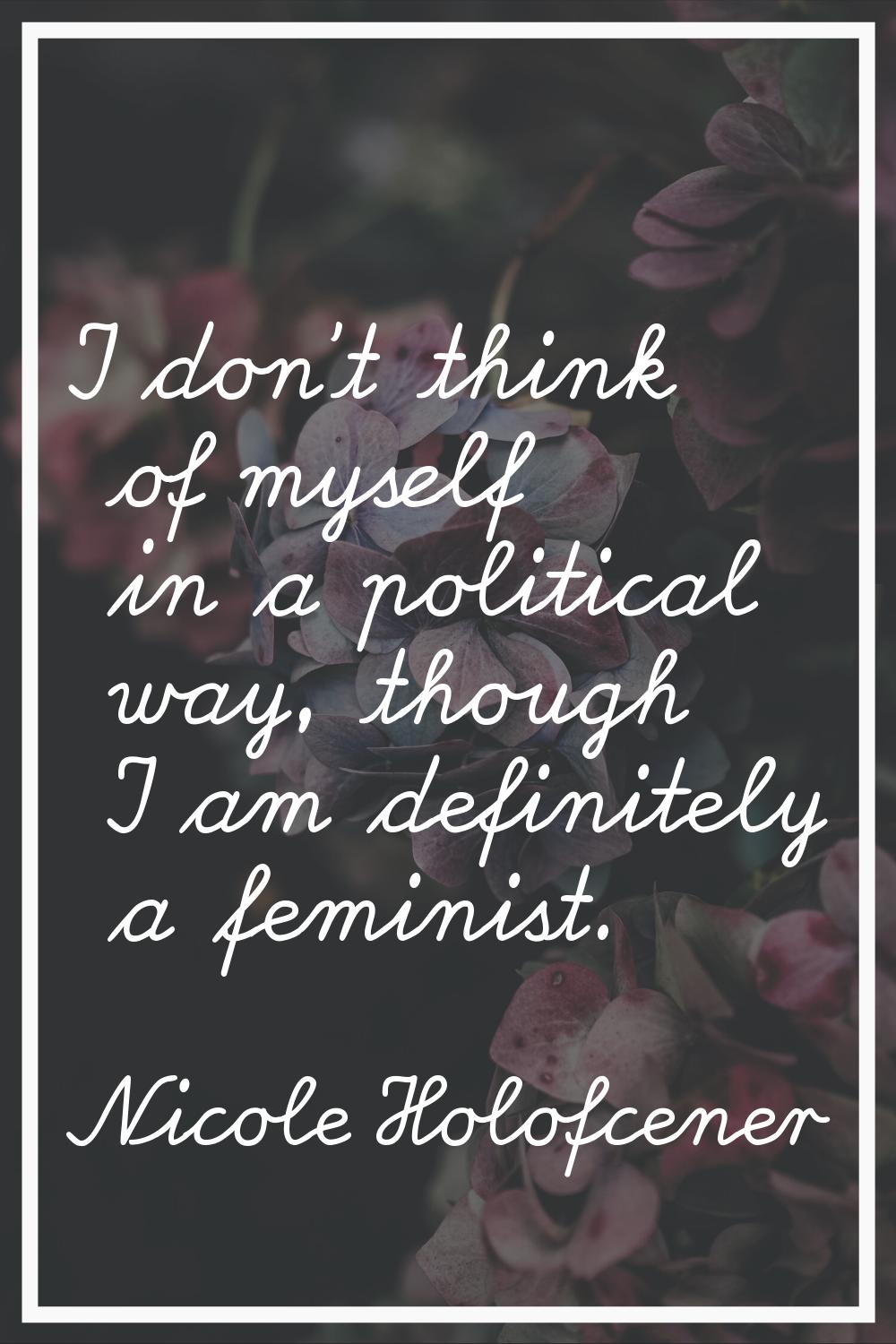 I don't think of myself in a political way, though I am definitely a feminist.
